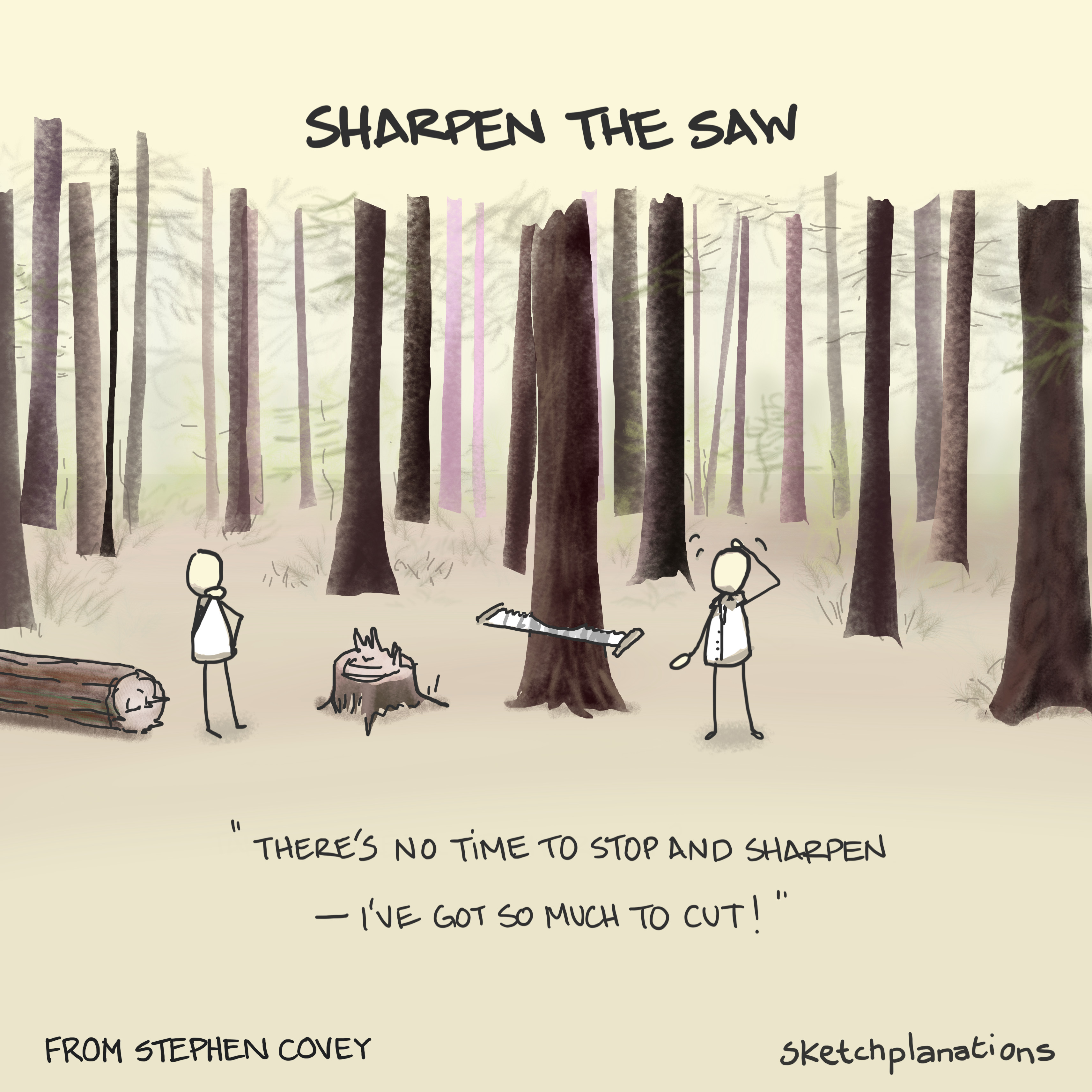 Sharpen the Saw principle by Stephen Covey from The 7 Habits of Highly Effective People about not having time to stop and sharpen the saw because you are too busy cutting, and the importance of rest, renewal and self-improvement