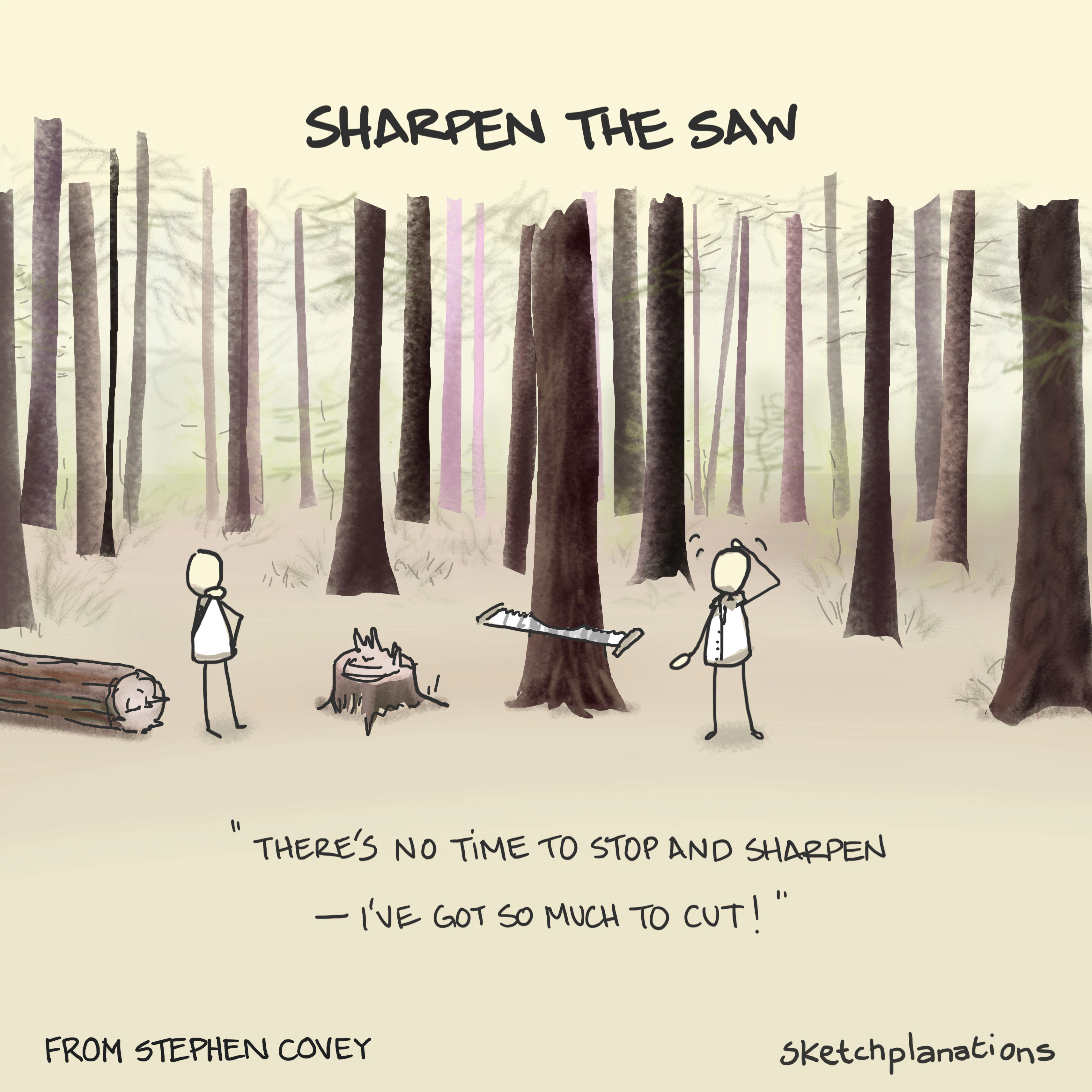 Sharpen the Saw principle by Stephen Covey from The 7 Habits of Highly Effective People about not having time to stop and sharpen the saw because you are too busy cutting, and the importance of rest, renewal and self-improvement