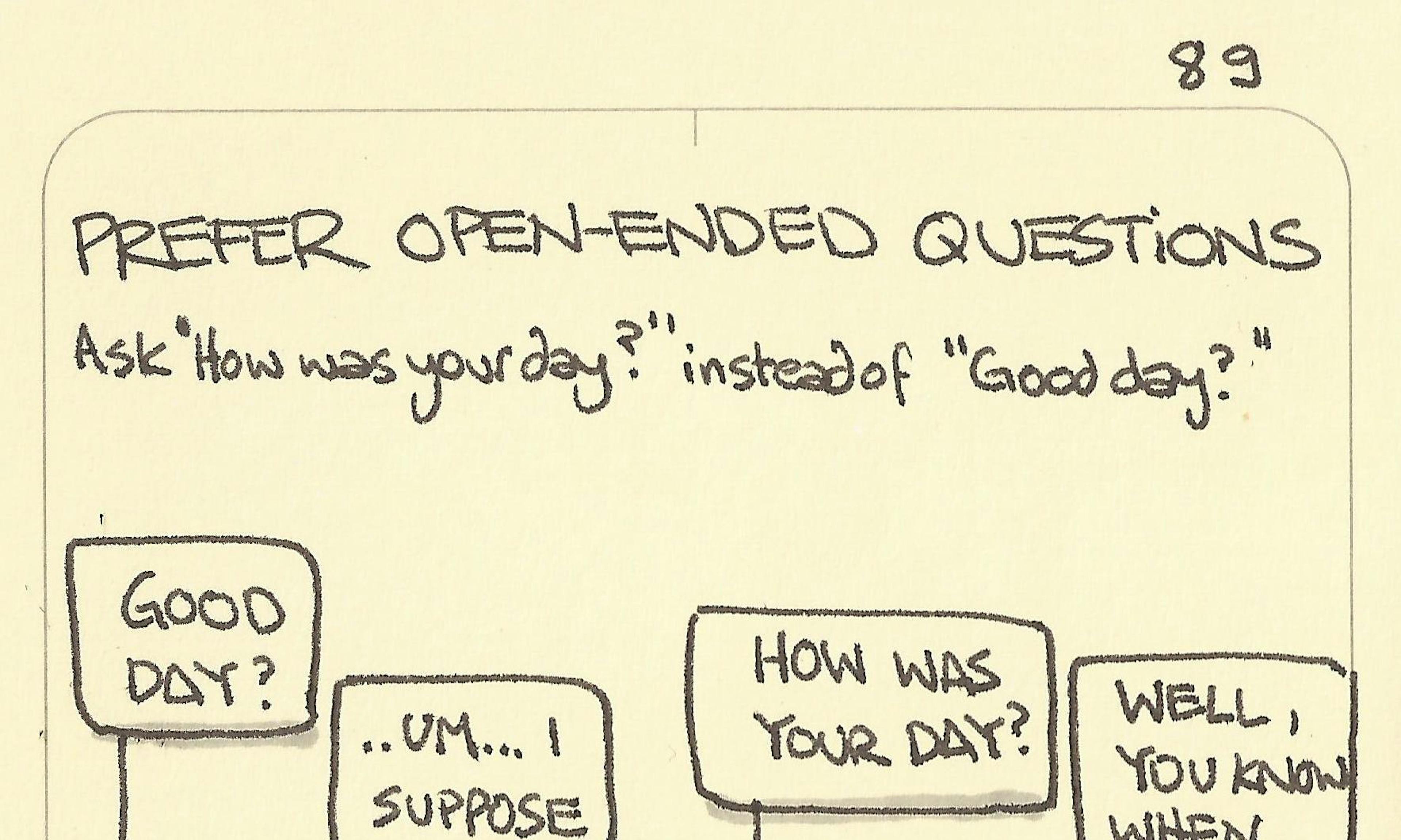 Someone gets a much better response by asking 'How was your day?' instead of 'Good day?'
