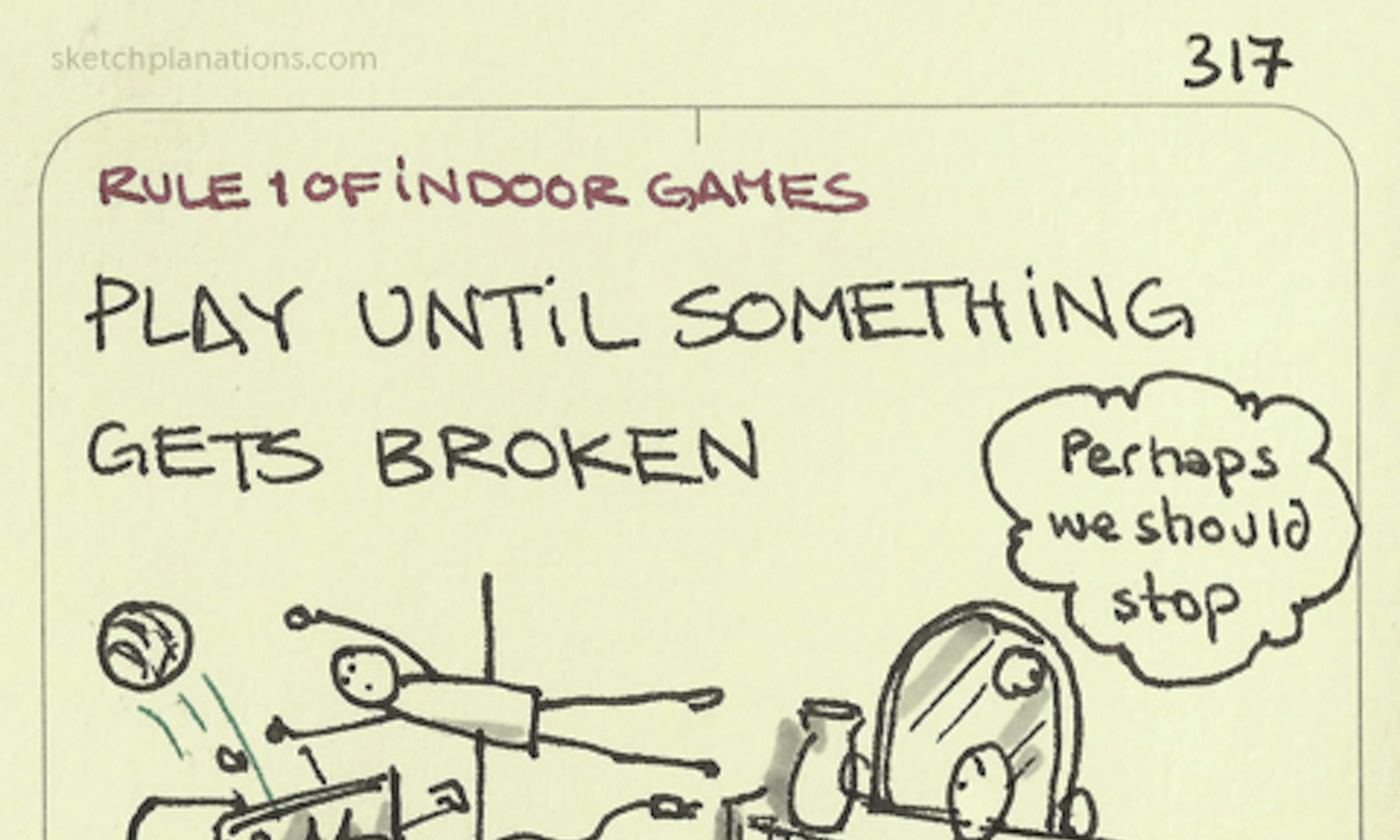 Rule number 1 of indoor games: Play until something gets broken