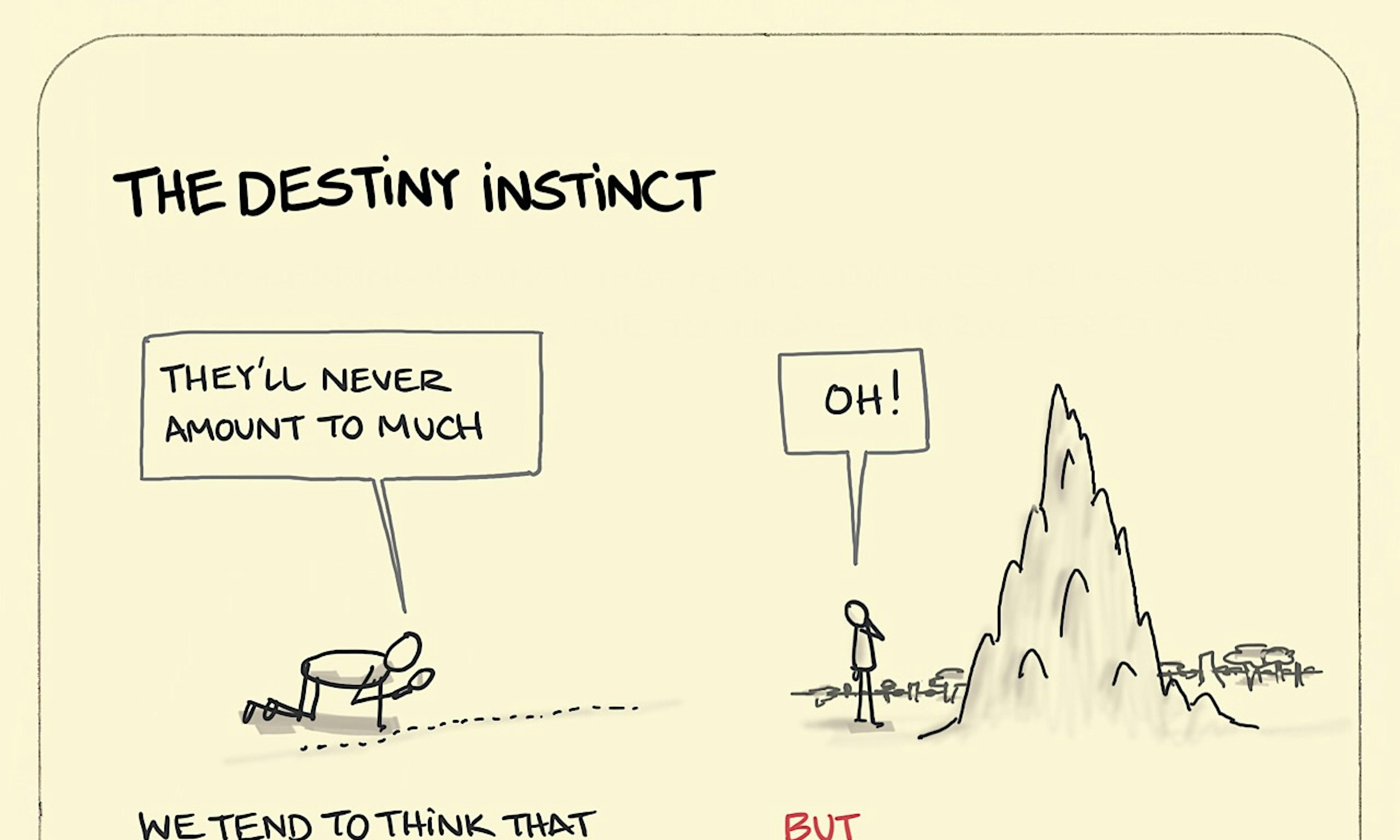 What is The Destiny Instinct example explained: the meaning of the destiny instinct shown by an individual, bent over on hands and knees, inspecting a line of ants through their magnifying glass. At some point later in time, they return to find an enormous anthill that towers overhead.