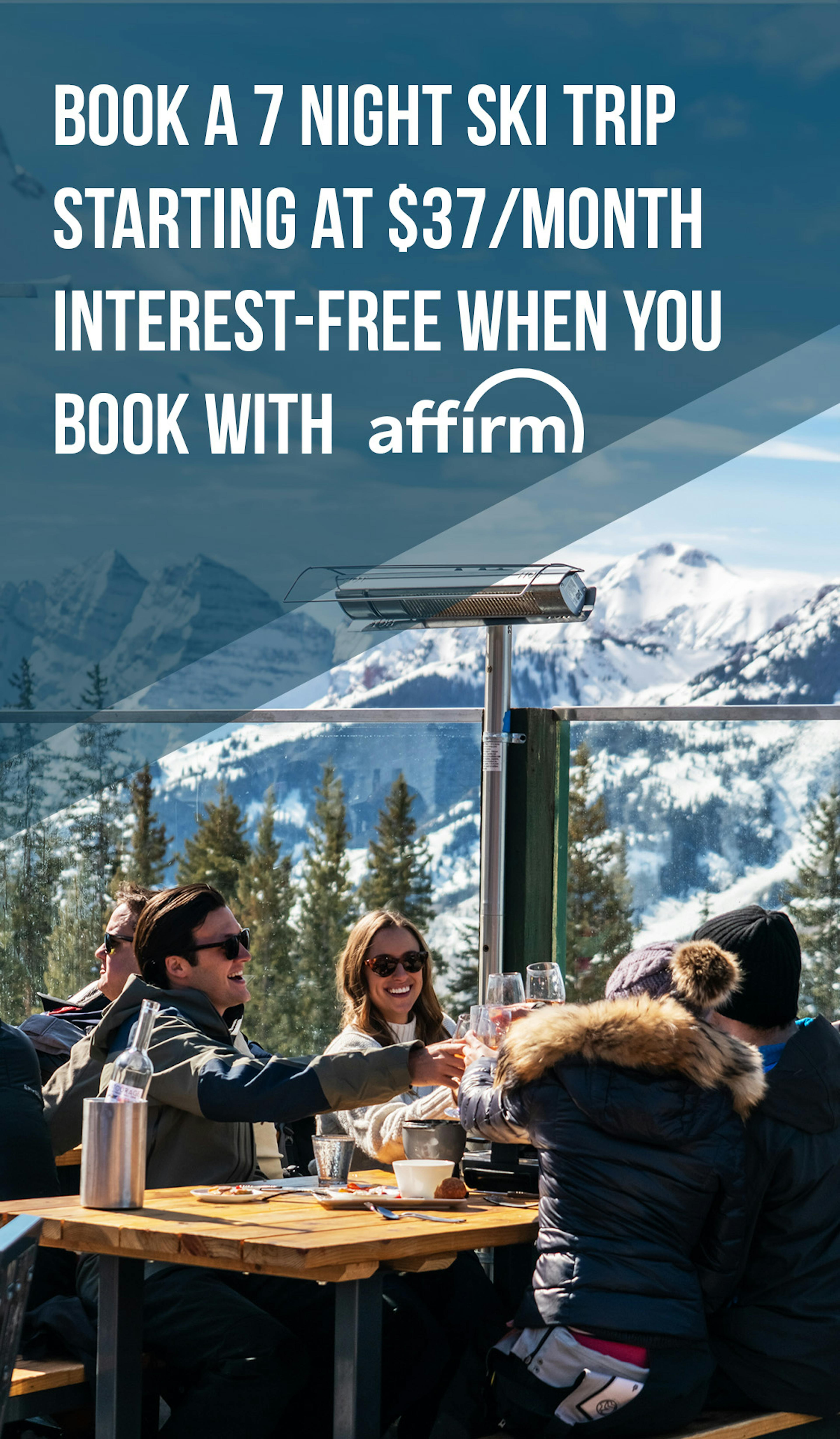 book a 7-night ski trip starting at $37/month interest-free when you pay with affirm