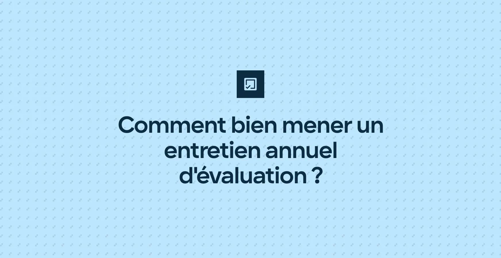 Comment bien mener un entretien annuel d'évaluation ?