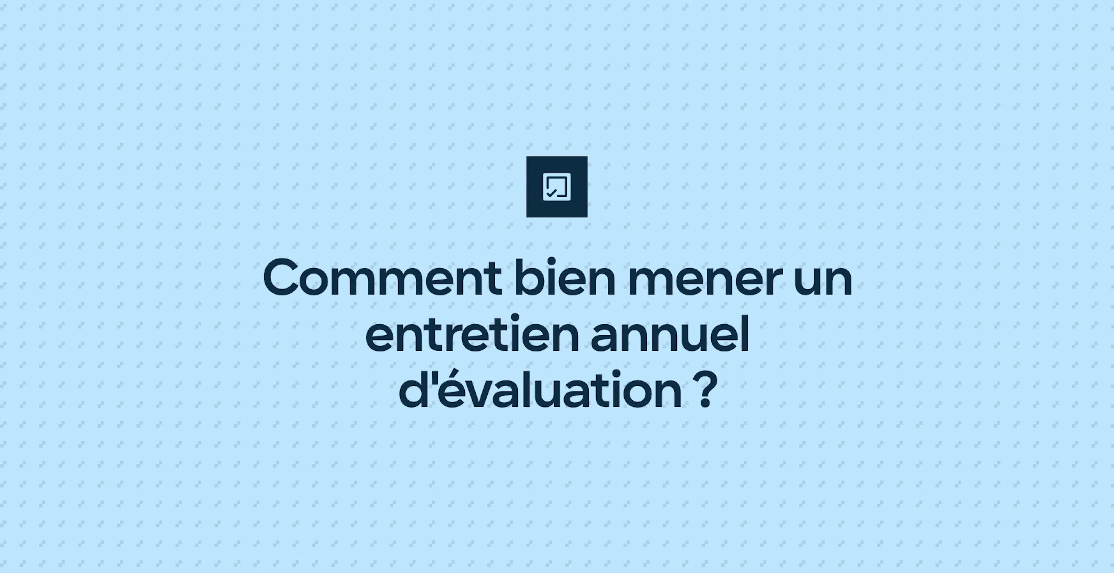 Comment bien mener un entretien annuel d'évaluation ?