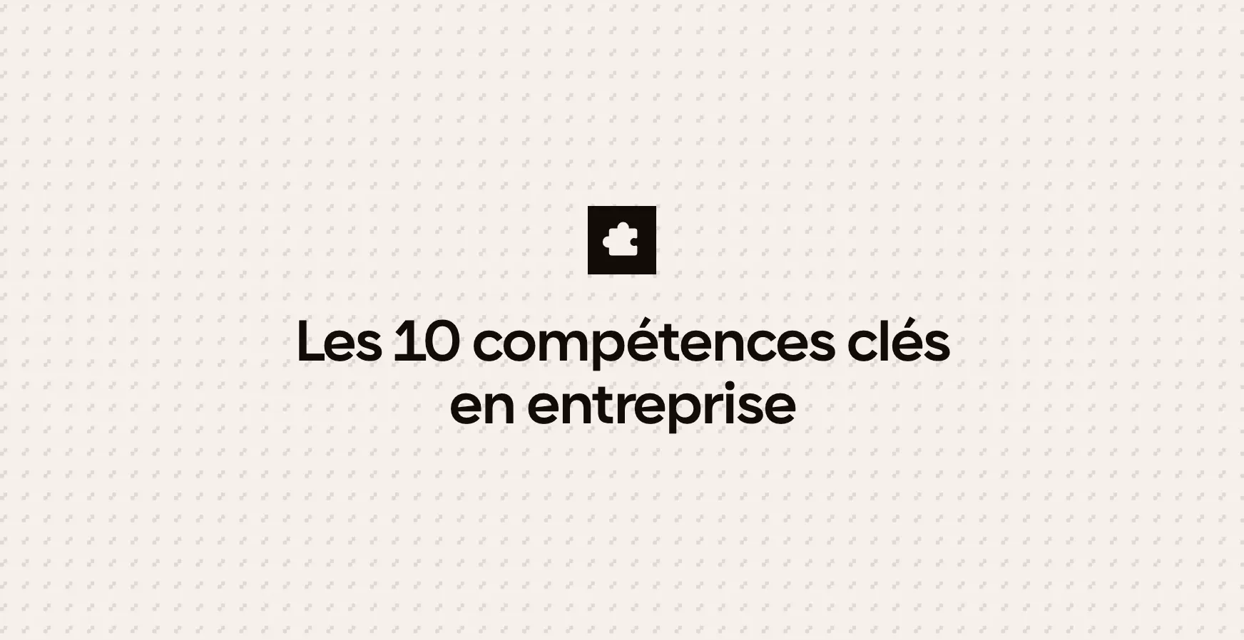 Les 10 compétences clés en entreprise