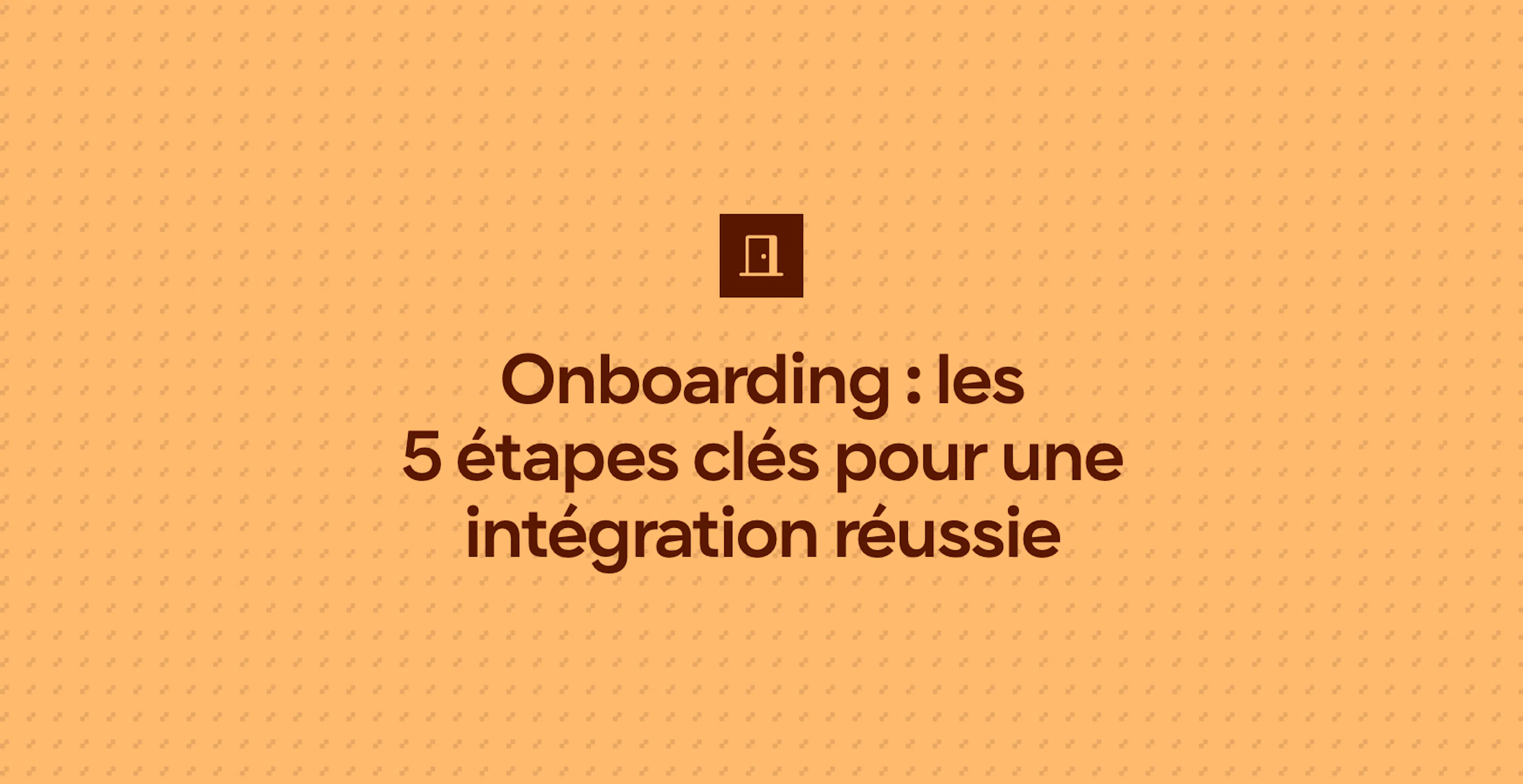 Onboarding : les 5 étapes clés pour une intégration réussie
