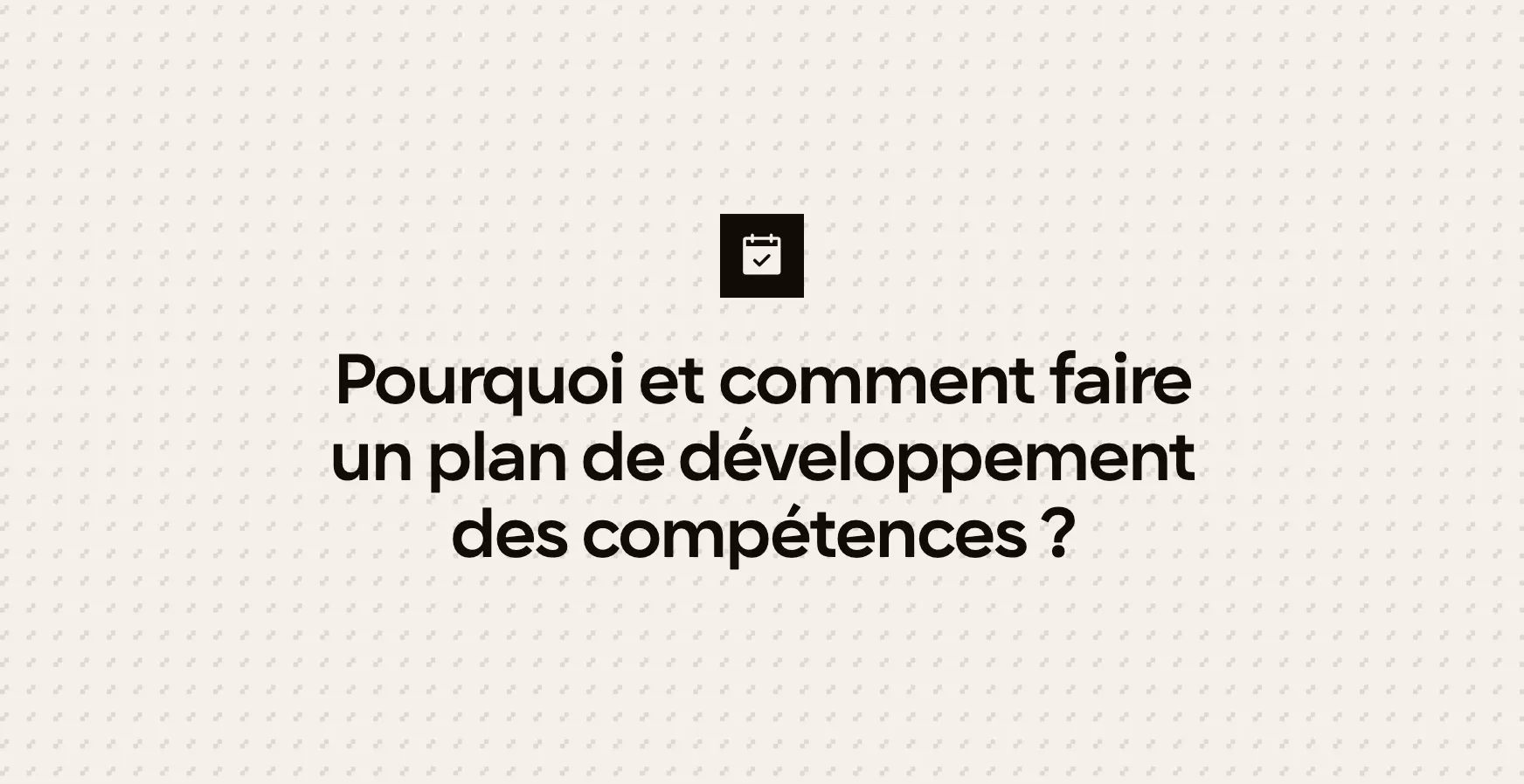 Pourquoi et comment faire un plan de développement des compétences ?