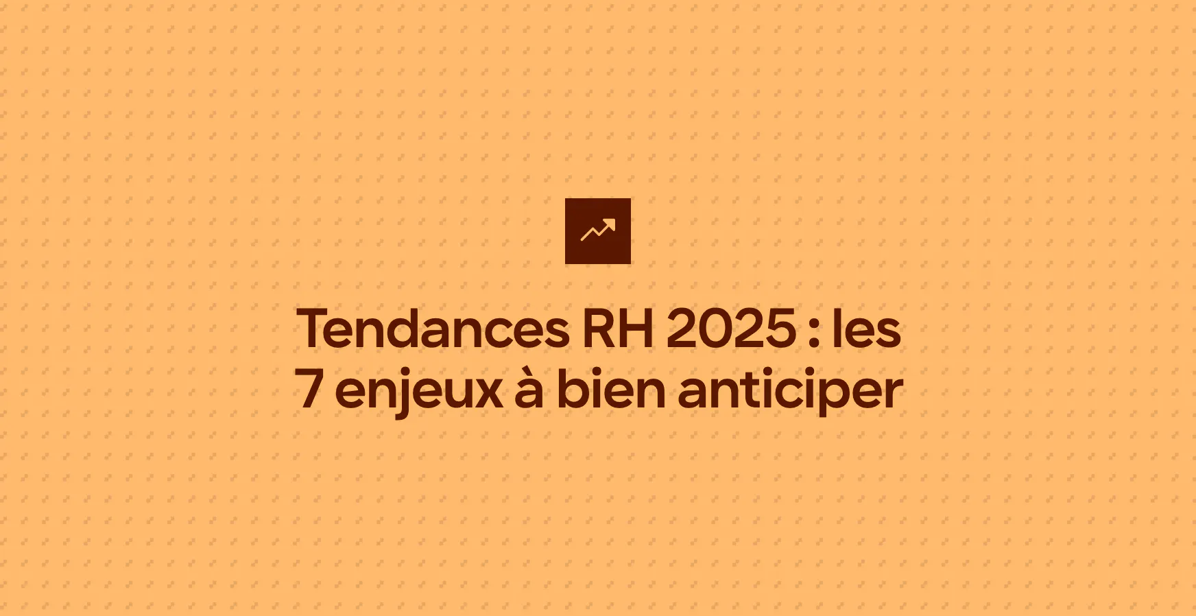 Tendances RH 2025 : les 7 enjeux à bien anticiper