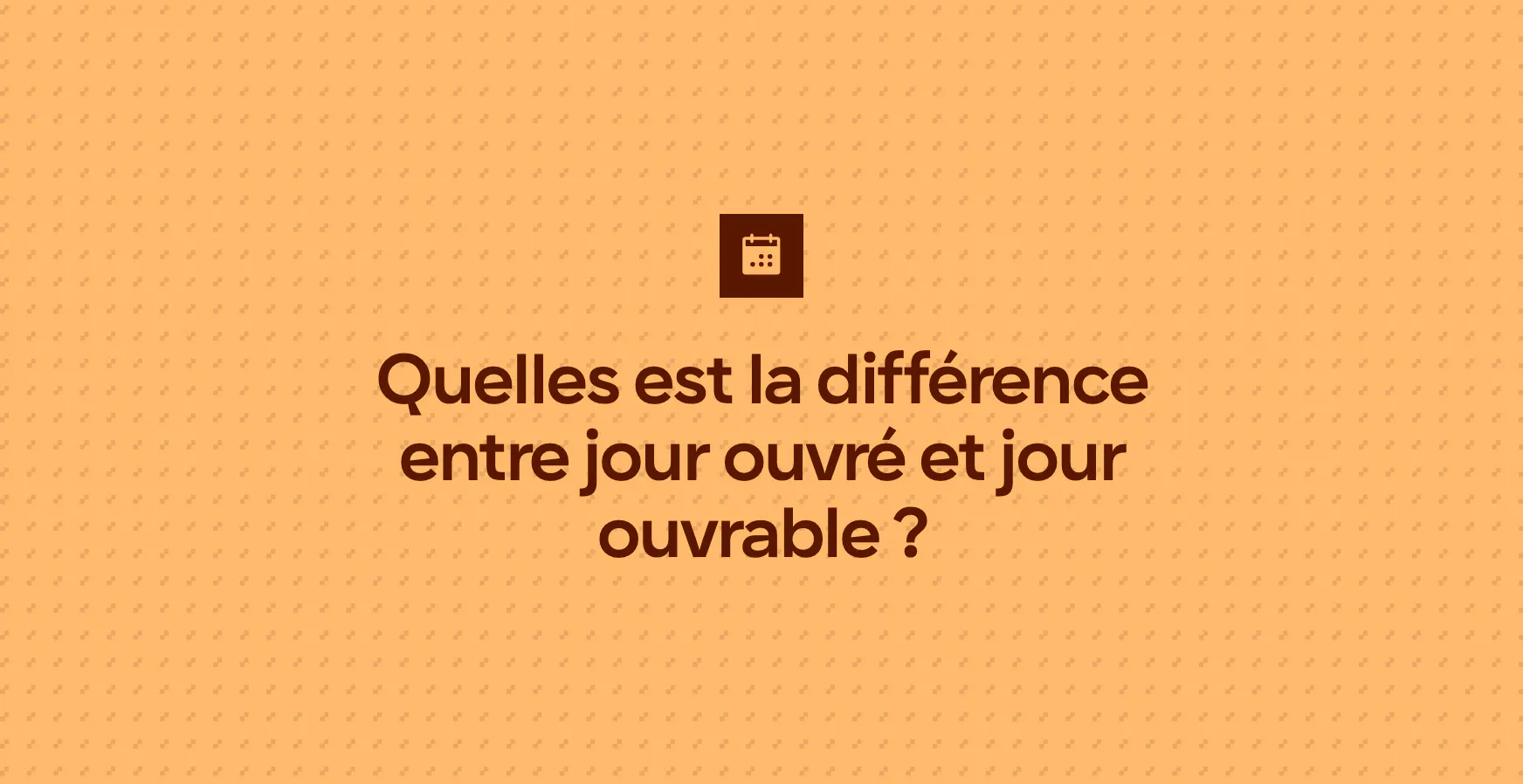 Quelles est la différence entre jour ouvré et jour ouvrable ?
