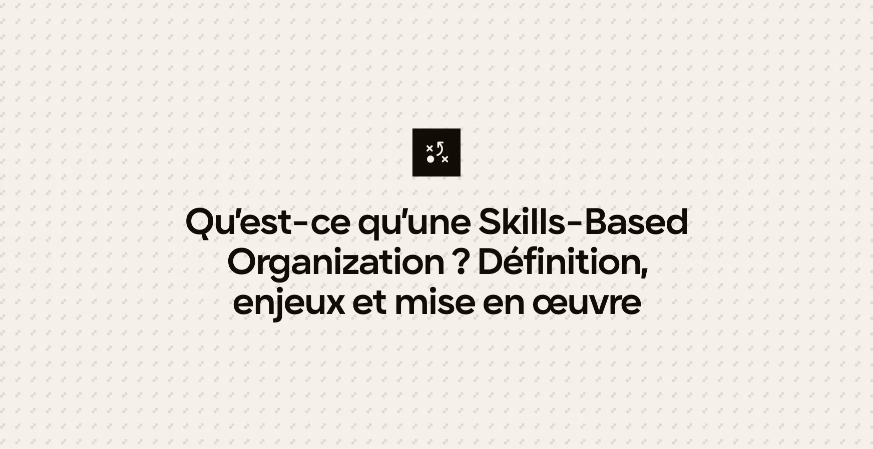 Qu’est-ce qu’une Skills-Based Organization ? Définition, enjeux et mise en œuvre