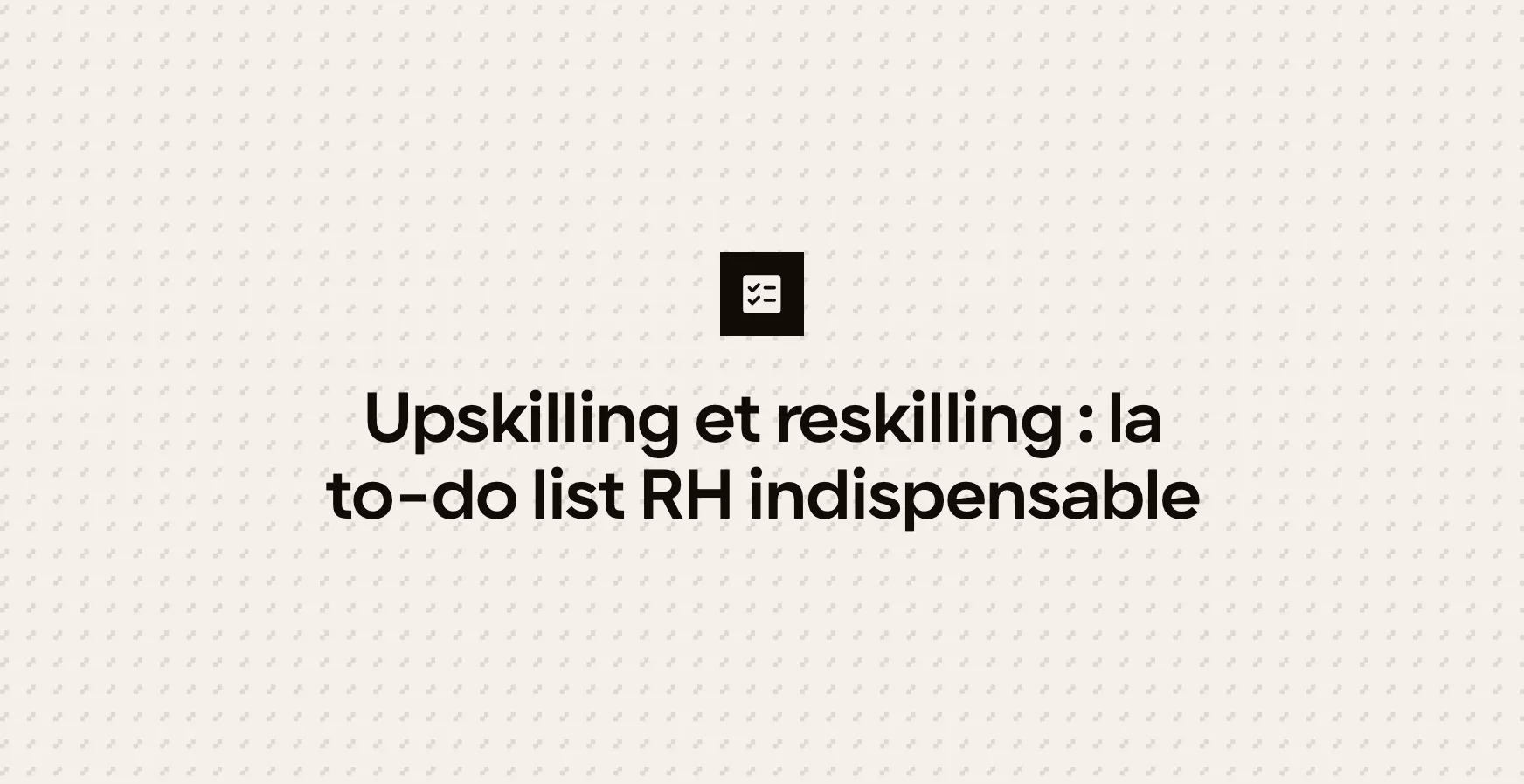 Upskilling et reskilling : la to-do list RH indispensable