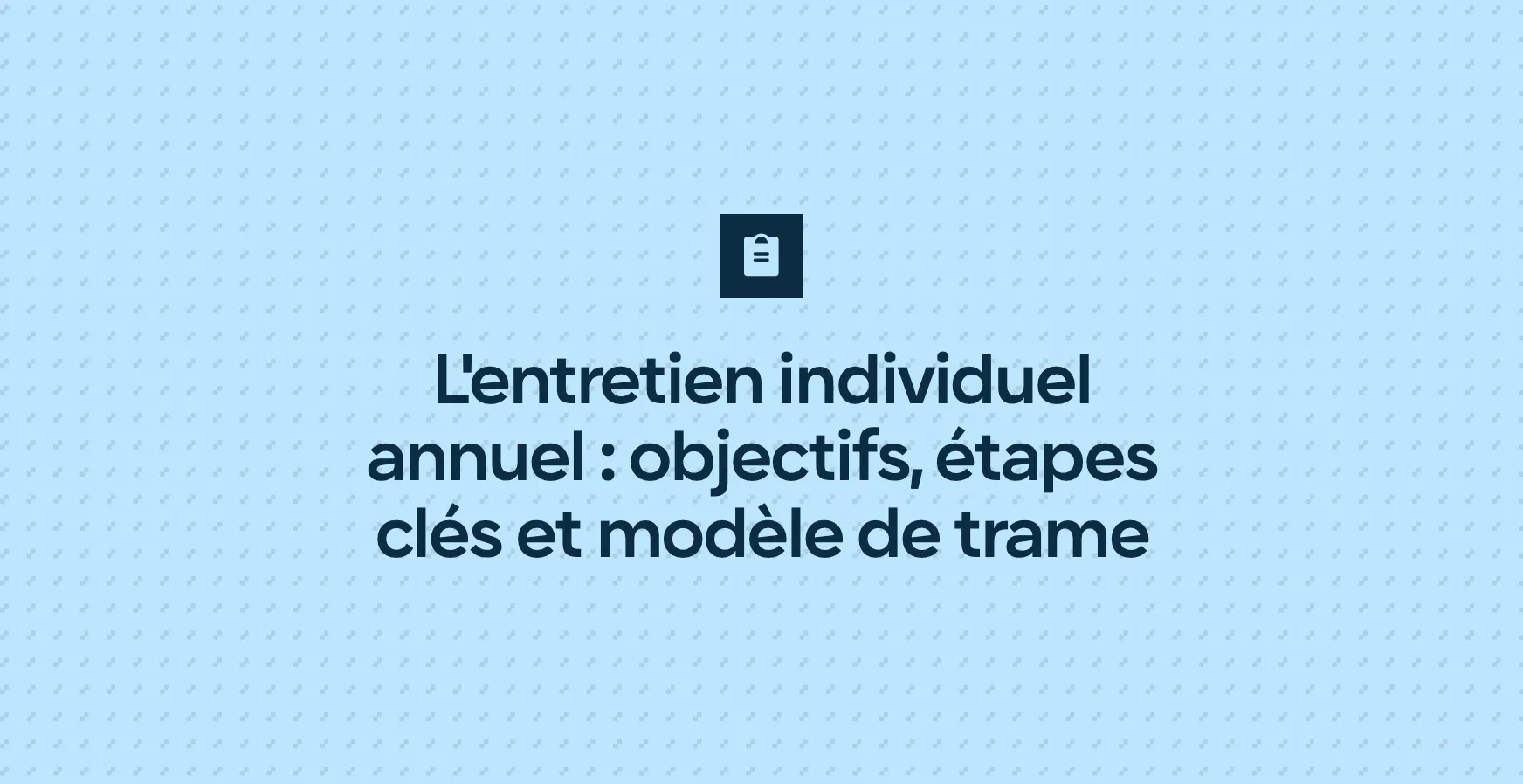 L'entretien individuel annuel : objectifs, étapes clés et modèle de trame