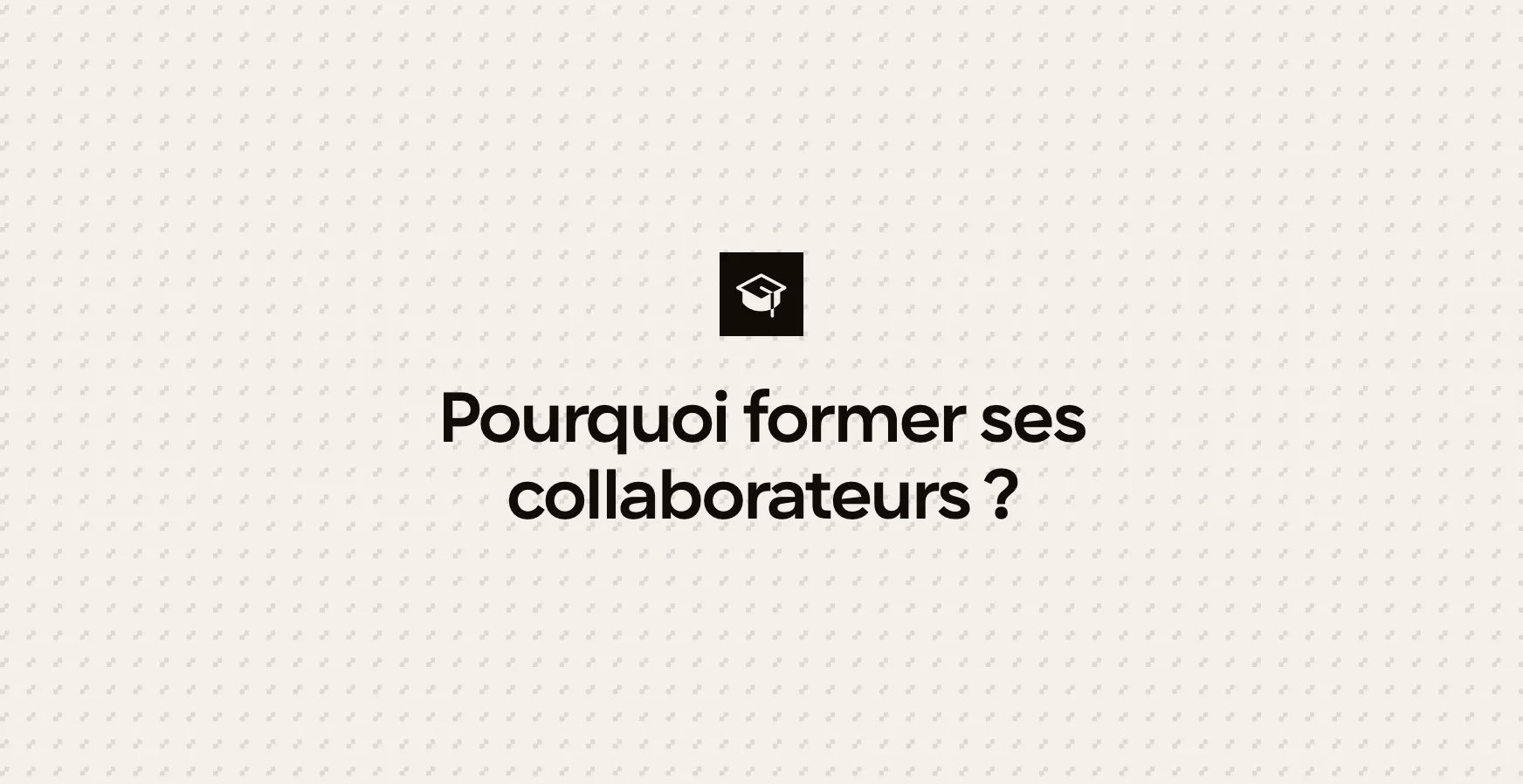 Pourquoi former ses collaborateurs ?