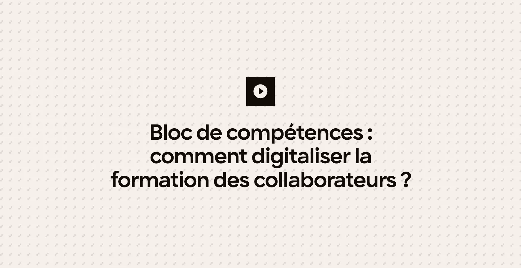 Bloc de compétences : comment digitaliser la formation des collaborateurs ?