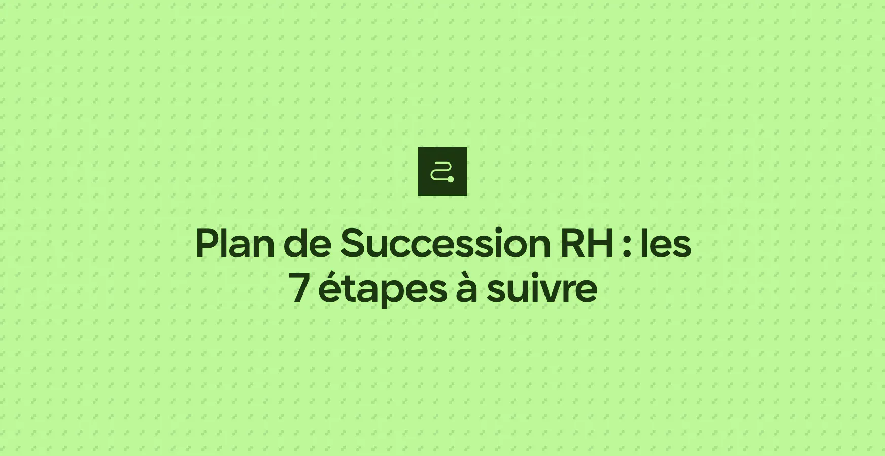 Plan de Succession RH : les 7 étapes à suivre