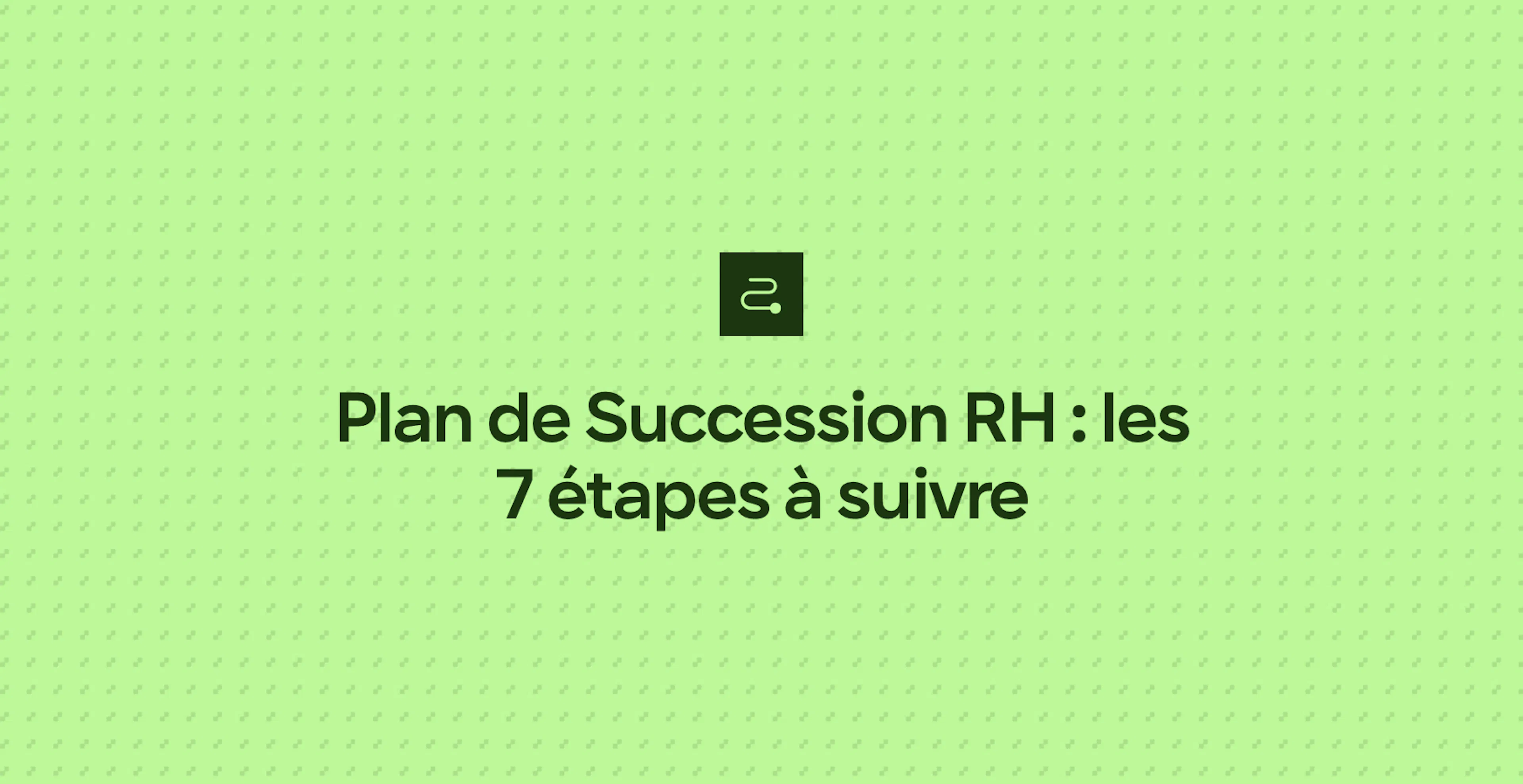 Plan de Succession RH : les 7 étapes à suivre