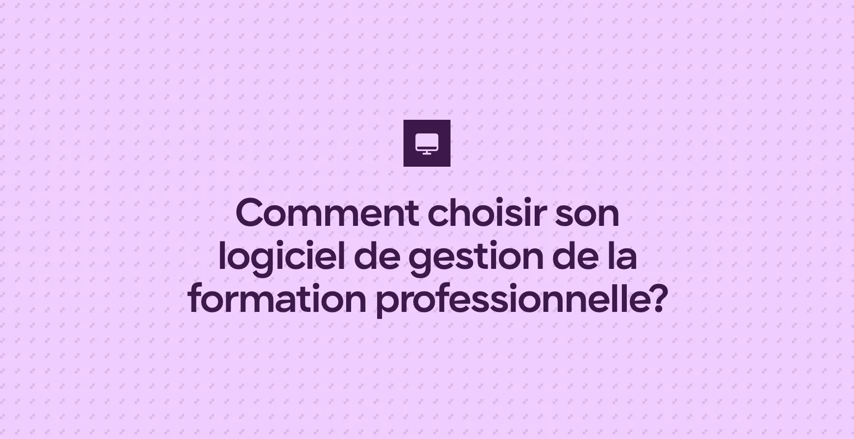 Comment choisir son logiciel de gestion de la formation professionnelle?
