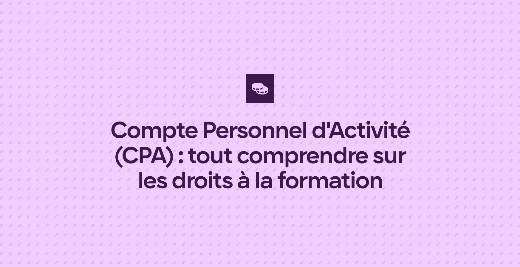 Compte Personnel d'Activité (CPA) : tout comprendre sur les droits à la formation