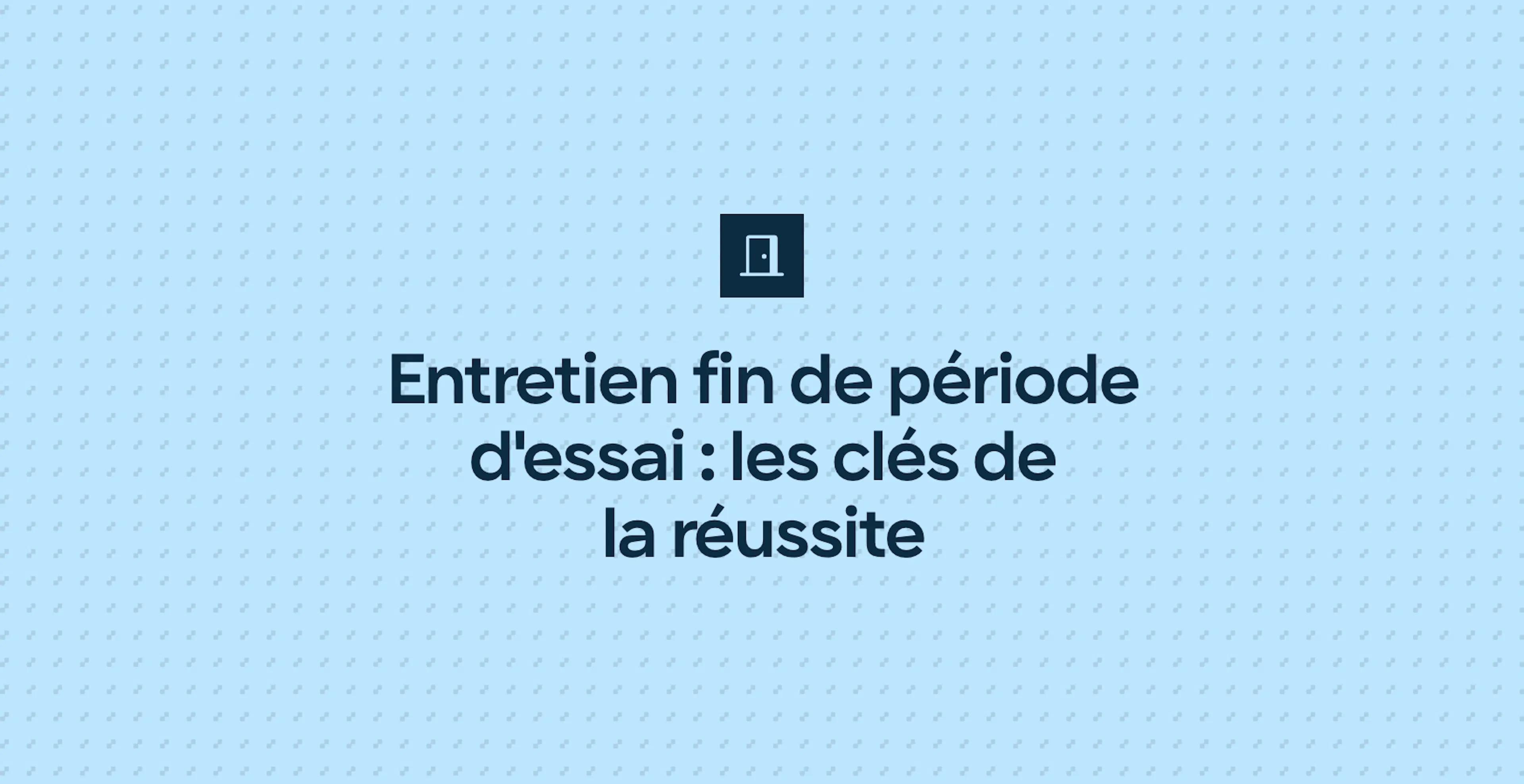 Entretien fin de période d'essai : les clés de la réussite