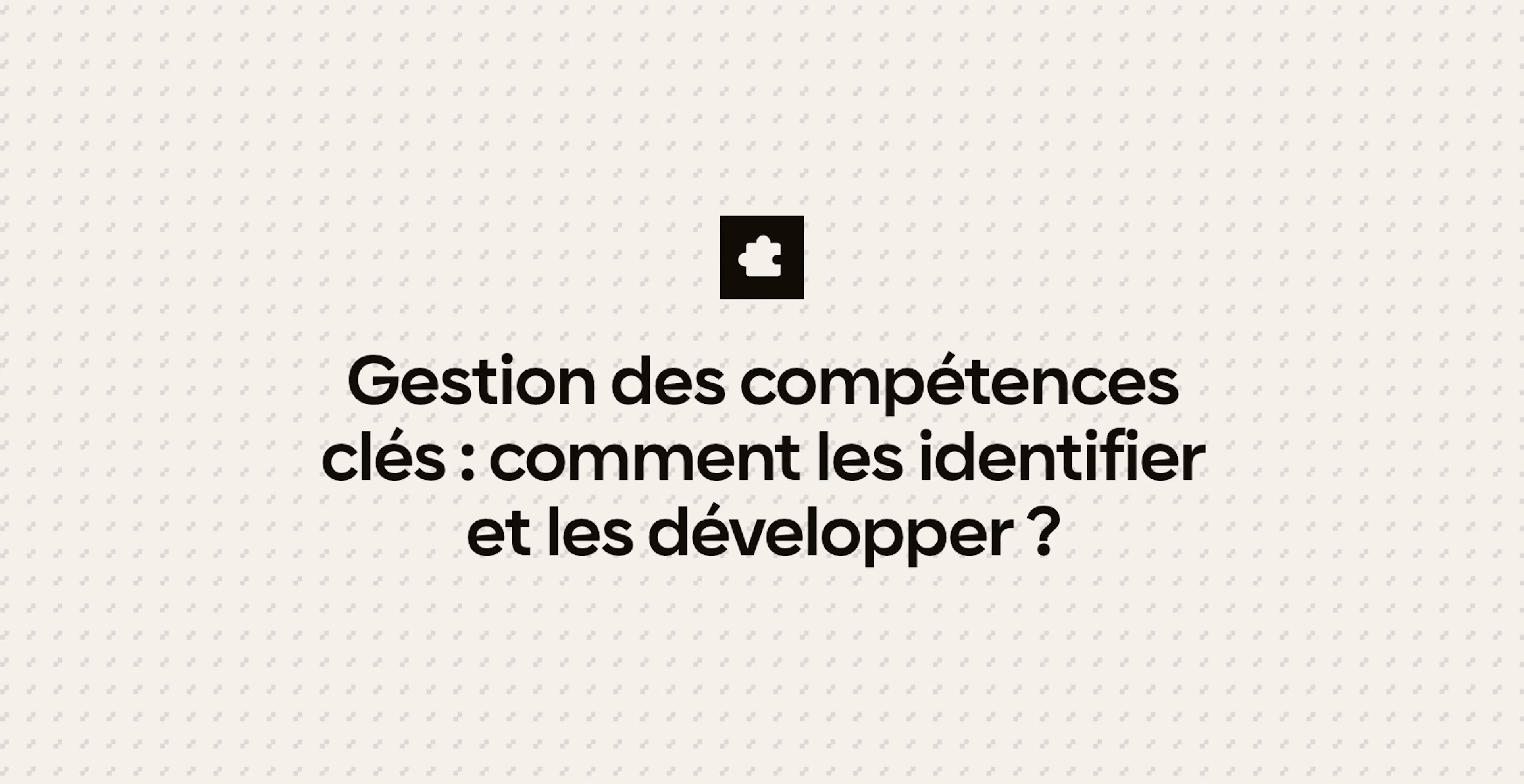 Gestion des compétences clés : comment les identifier et les développer ?