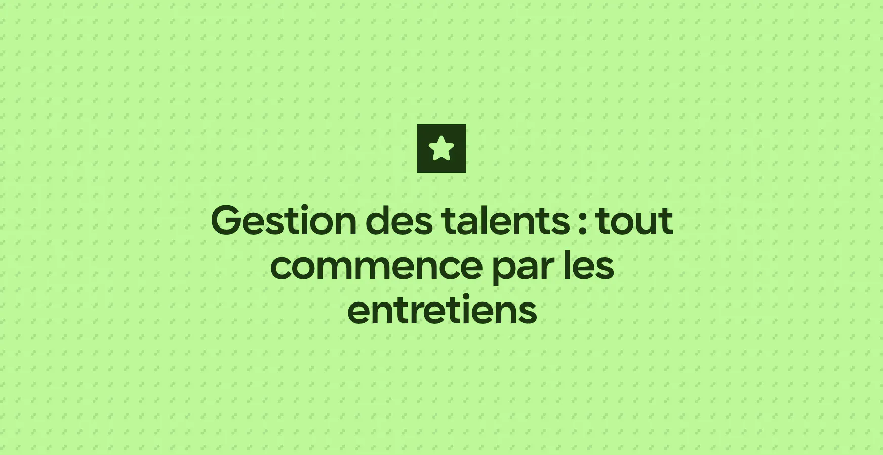 Gestion des talents : tout commence par les entretiens