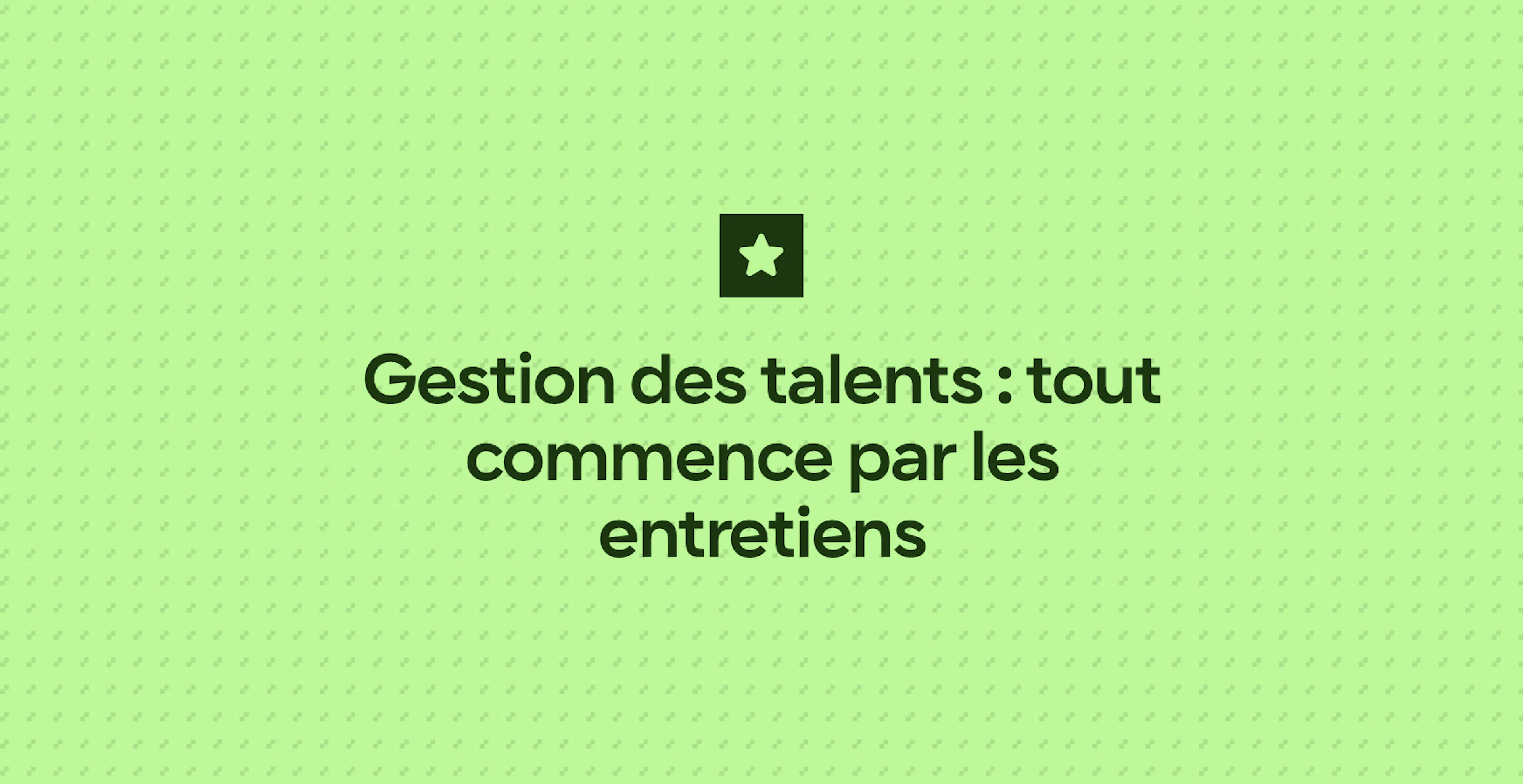 Gestion des talents : tout commence par les entretiens