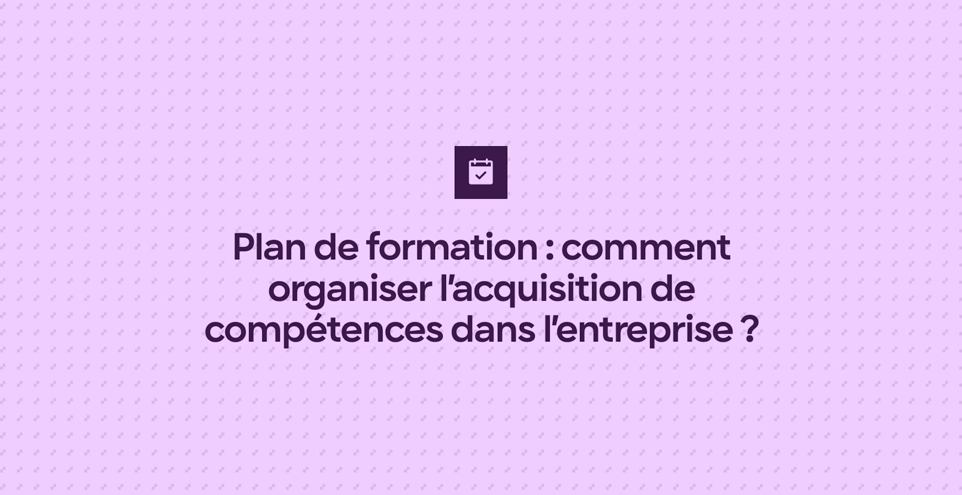 Plan de formation : comment organiser l’acquisition de compétences dans l’entreprise ?