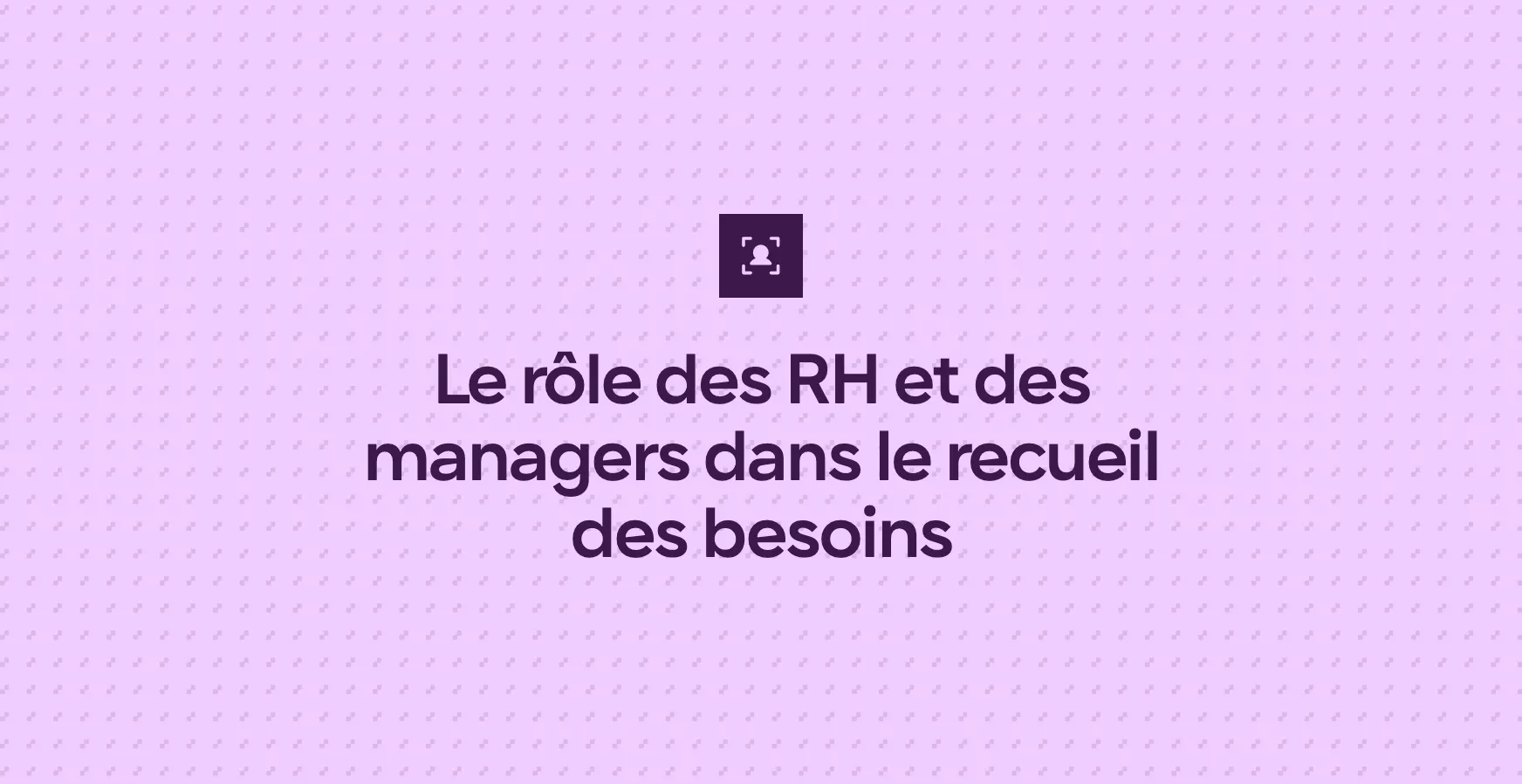 Le rôle des RH et des managers dans le recueil des besoins