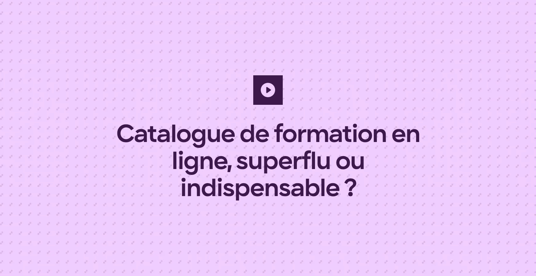 Catalogue de formation en ligne, superflu ou indispensable ?