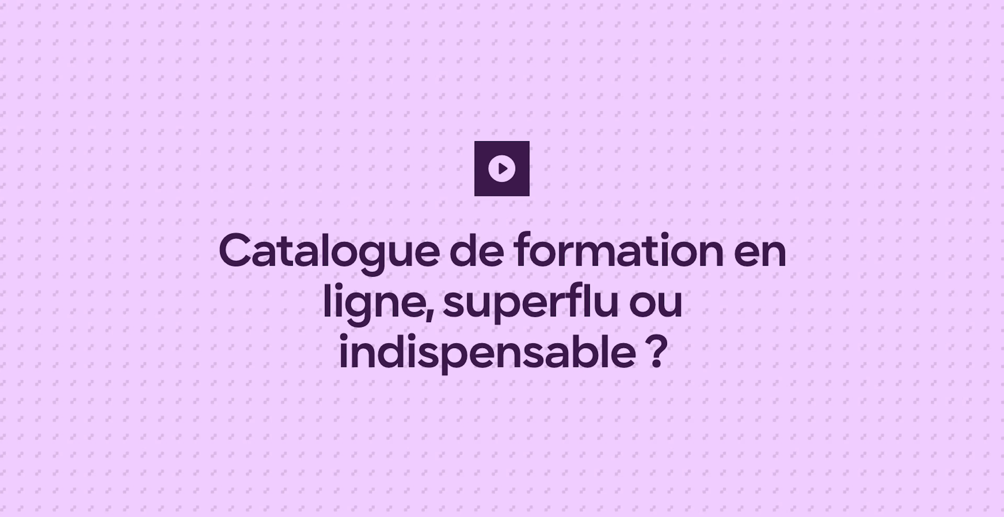 Catalogue de formation en ligne, superflu ou indispensable ?