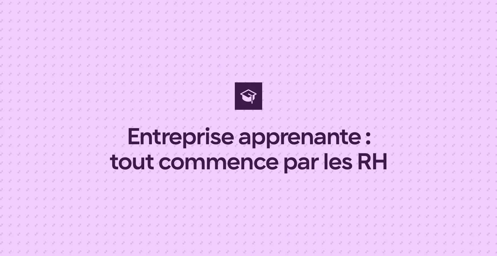 Entreprise apprenante : tout commence par les RH