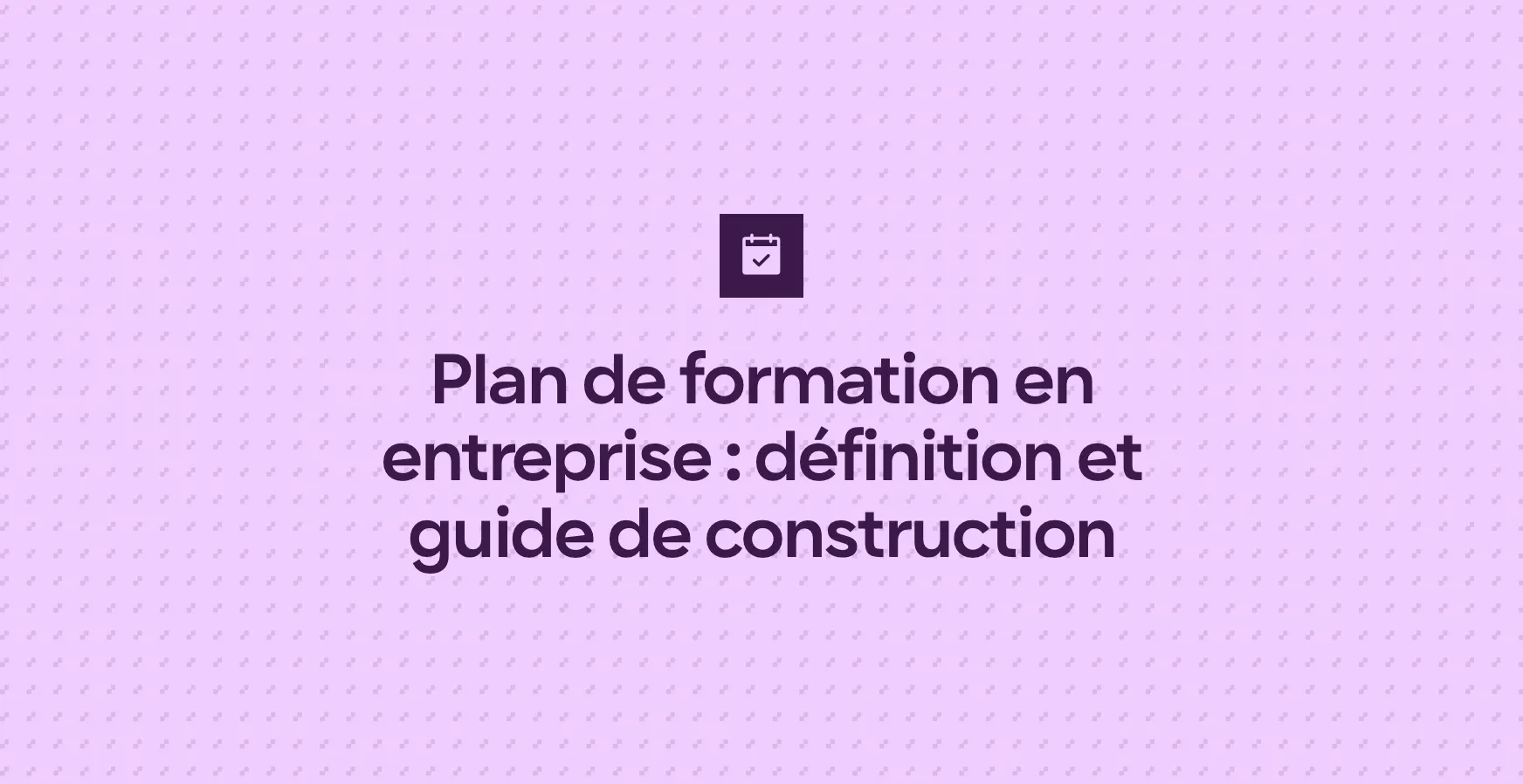 Plan de formation en entreprise : définition et guide de construction