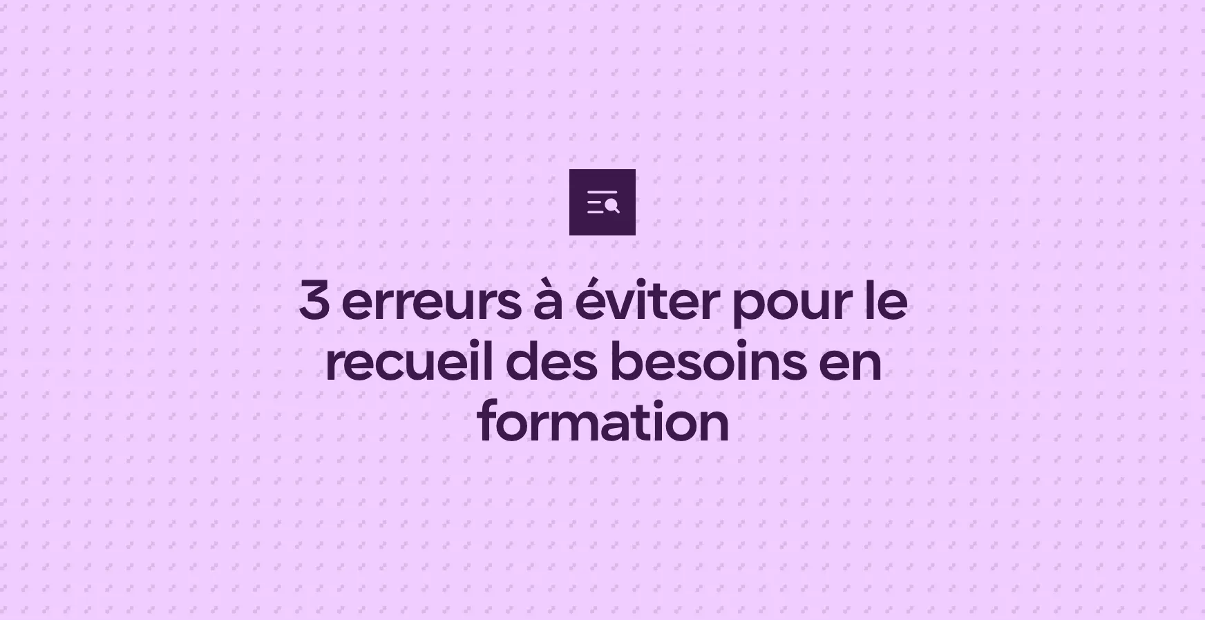 3 erreurs à éviter pour le recueil des besoins en formation