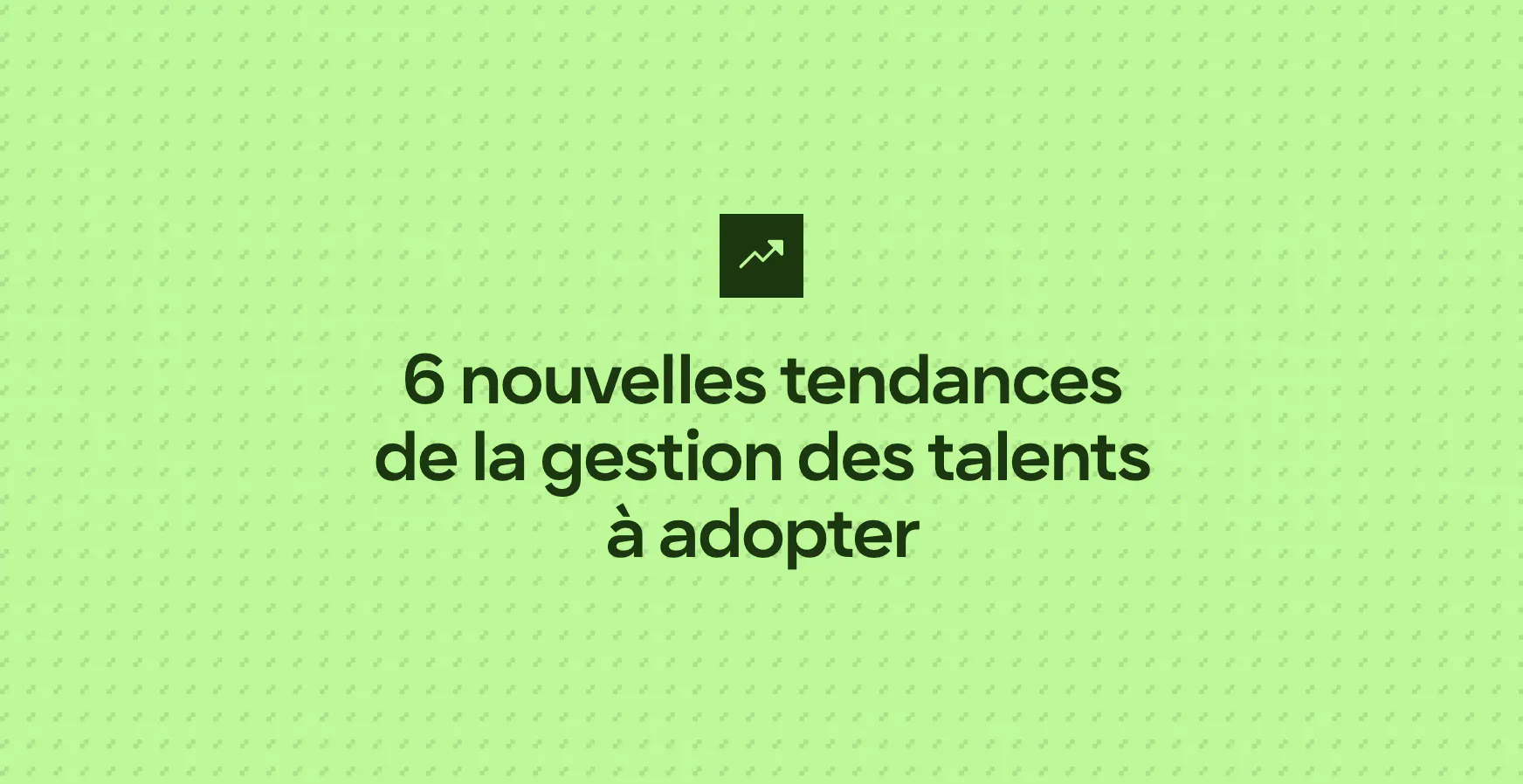 6 nouvelles tendances de la gestion des talents à adopter