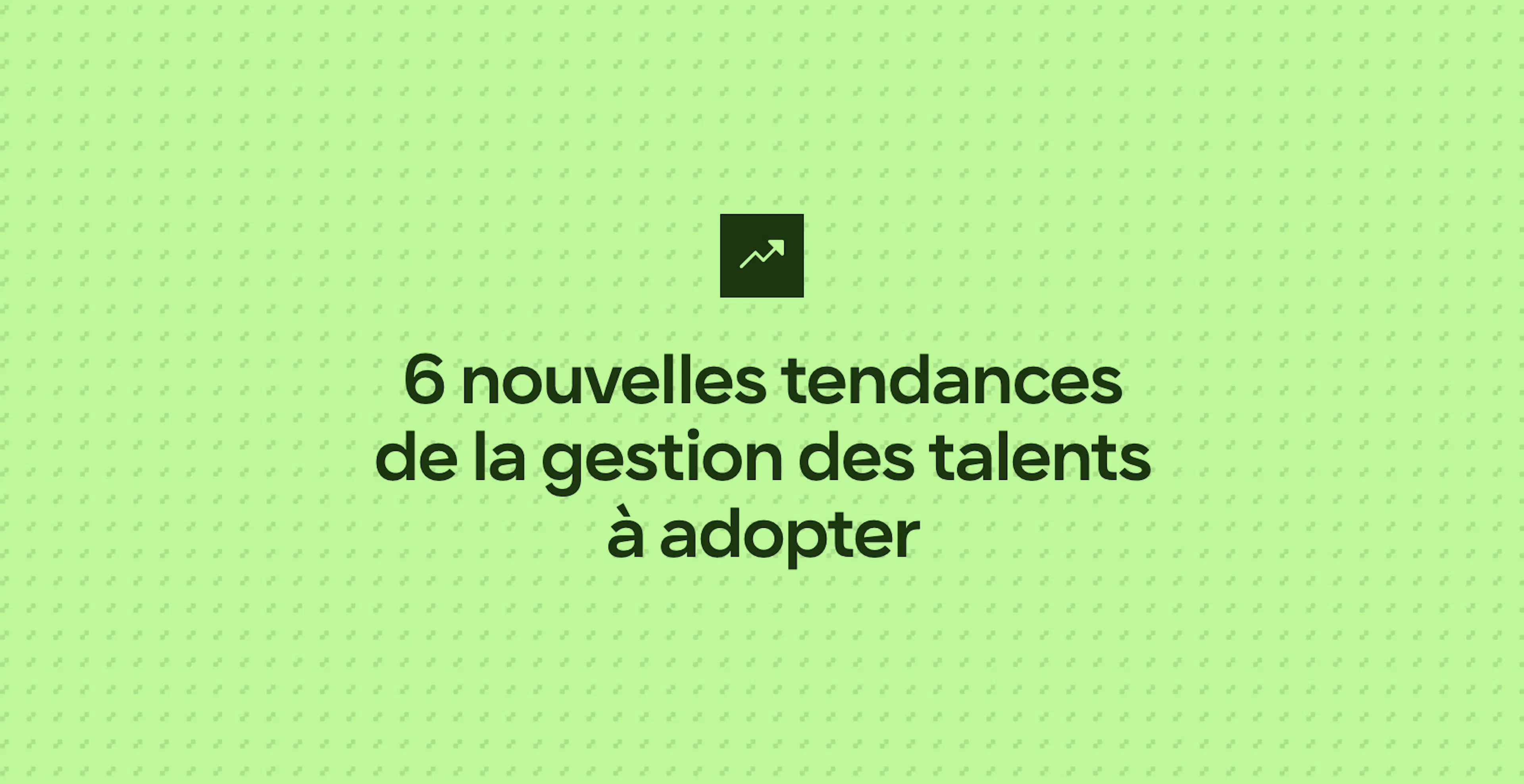 6 nouvelles tendances de la gestion des talents à adopter