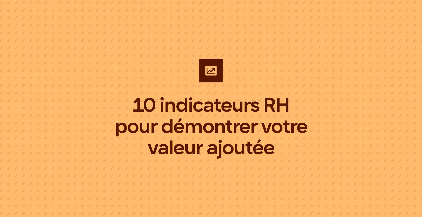10 indicateurs RH pour démontrer votre valeur ajoutée