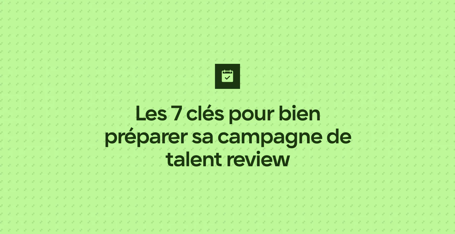 Les 7 clés pour bien préparer sa campagne de talent review