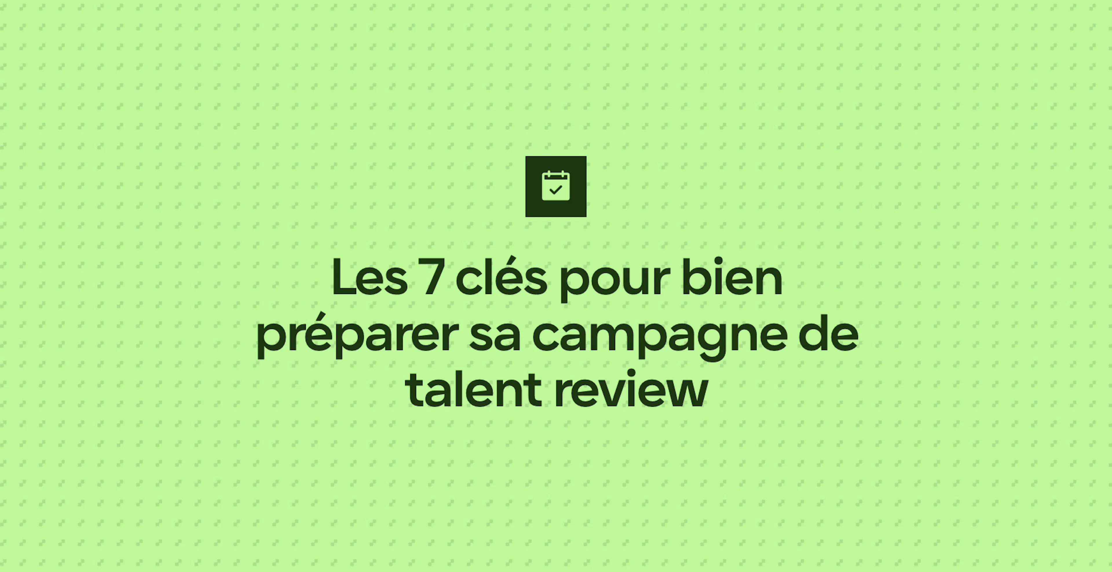 Les 7 clés pour bien préparer sa campagne de talent review