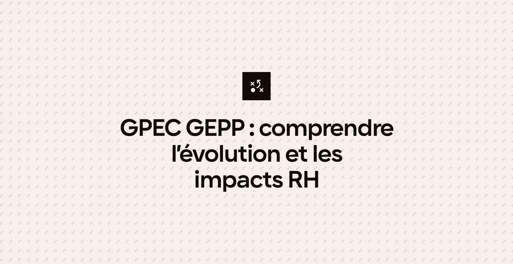 GPEC GEPP : comprendre l’évolution et les impacts RH