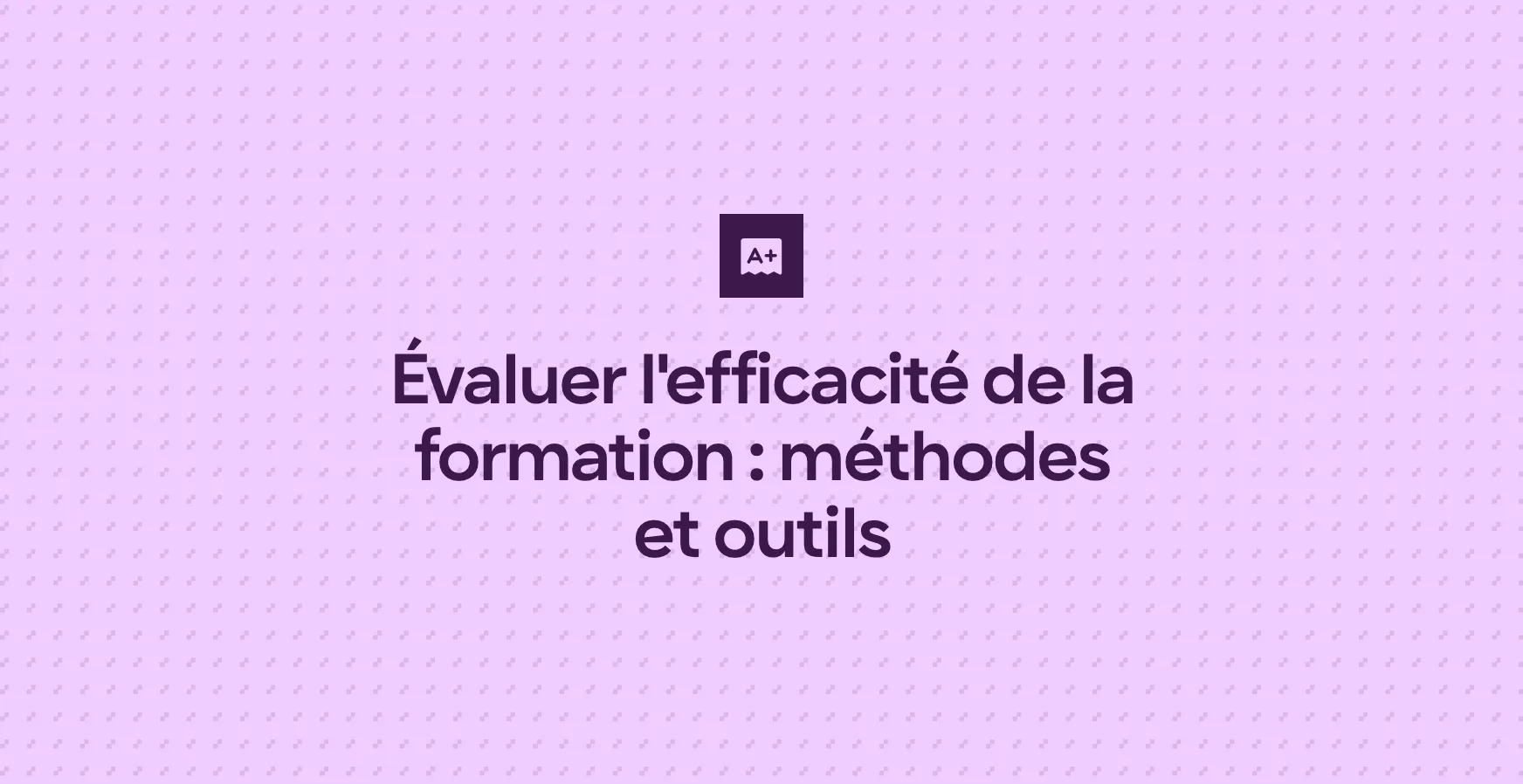 Évaluer l'efficacité de la formation : méthodes et outils
