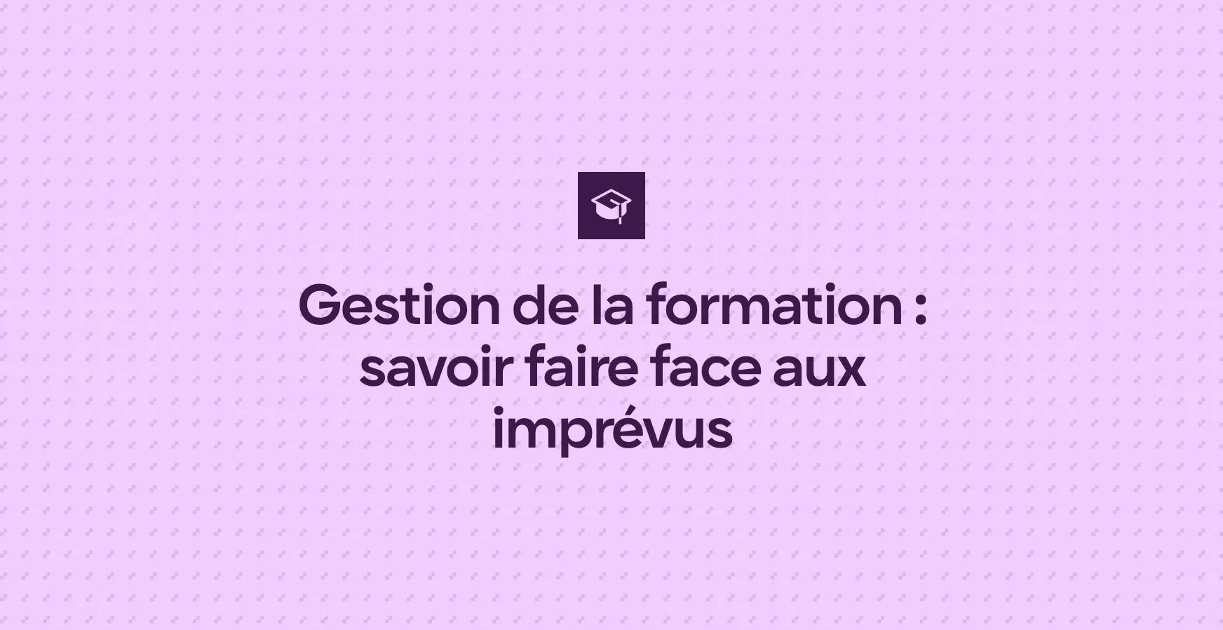 Gestion de la formation : savoir faire face aux imprévus