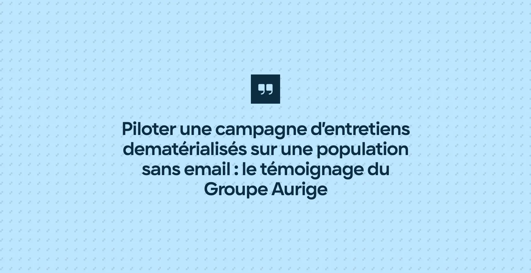 Piloter une campagne d’entretiens dematérialisés sur une population sans email : le témoignage du Groupe Aurige