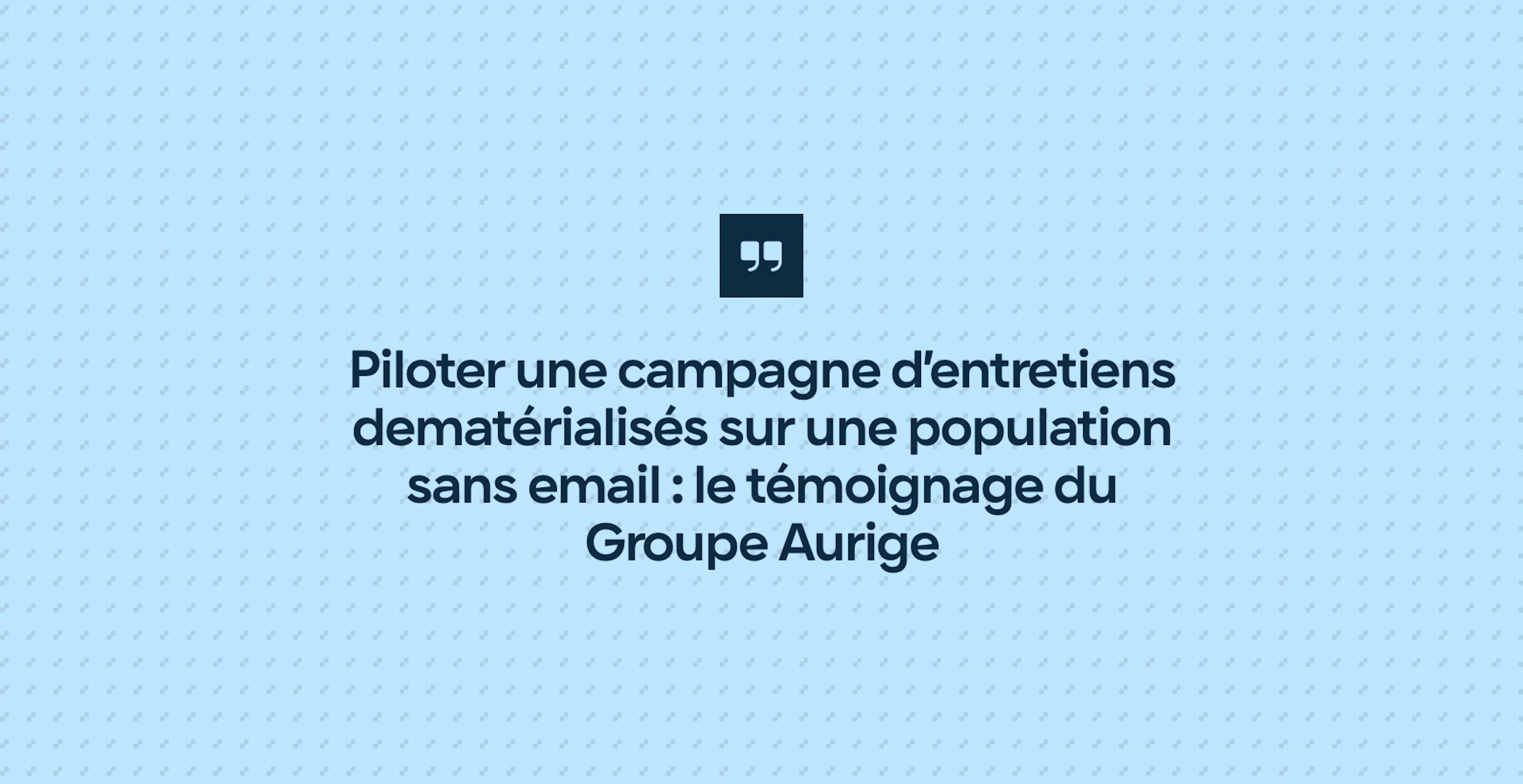 Piloter une campagne d’entretiens dematérialisés sur une population sans email : le témoignage du Groupe Aurige