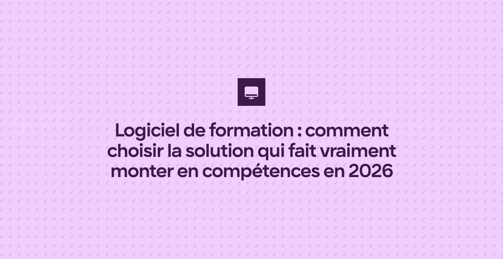 Logiciel de formation : comment choisir la solution qui fait vraiment monter en compétences en 2026