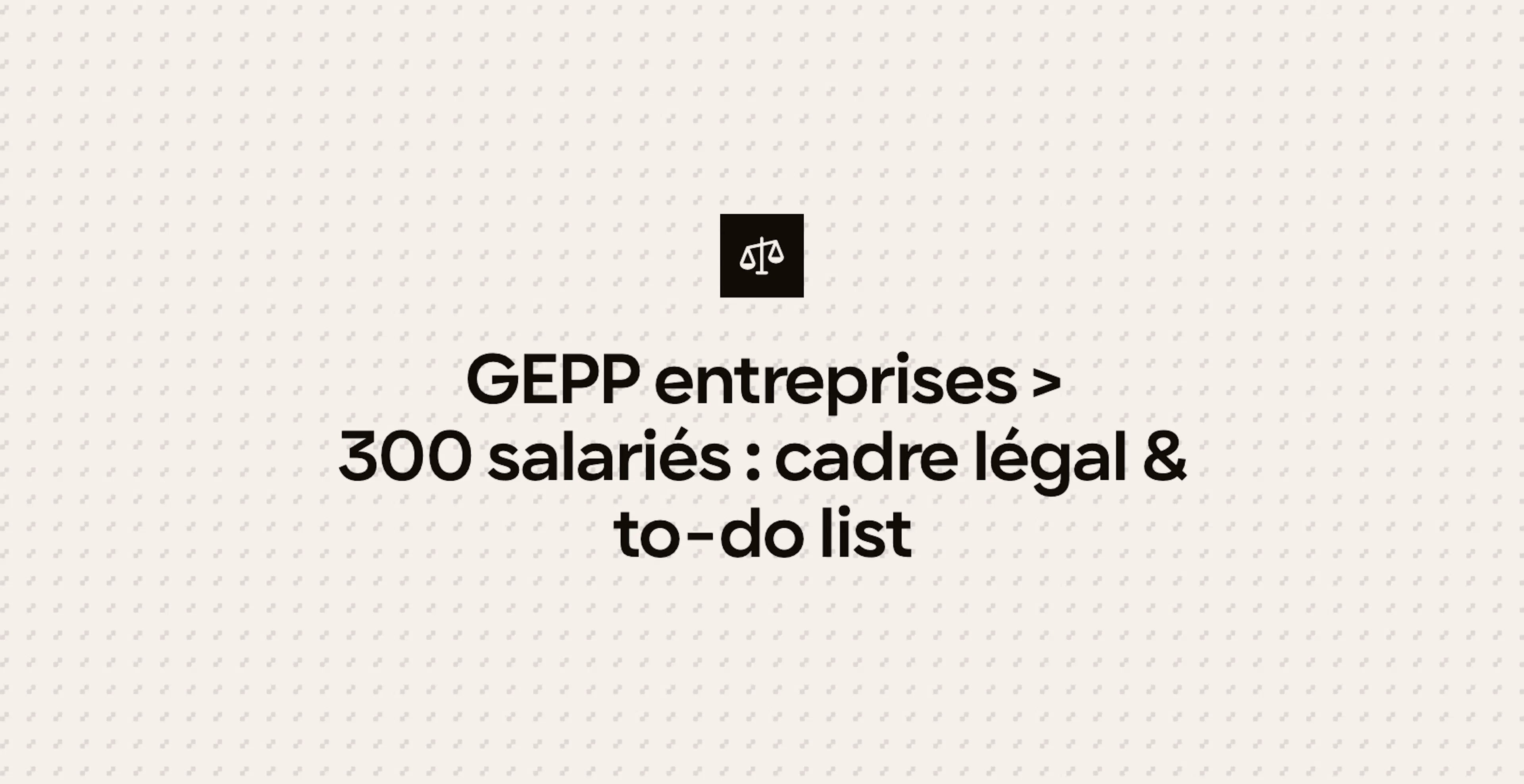 GEPP entreprises > 300 salariés : cadre légal & to-do list