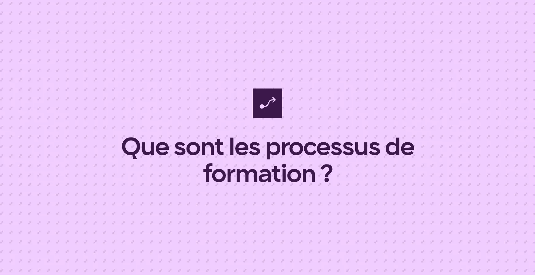 Que sont les processus de formation ?