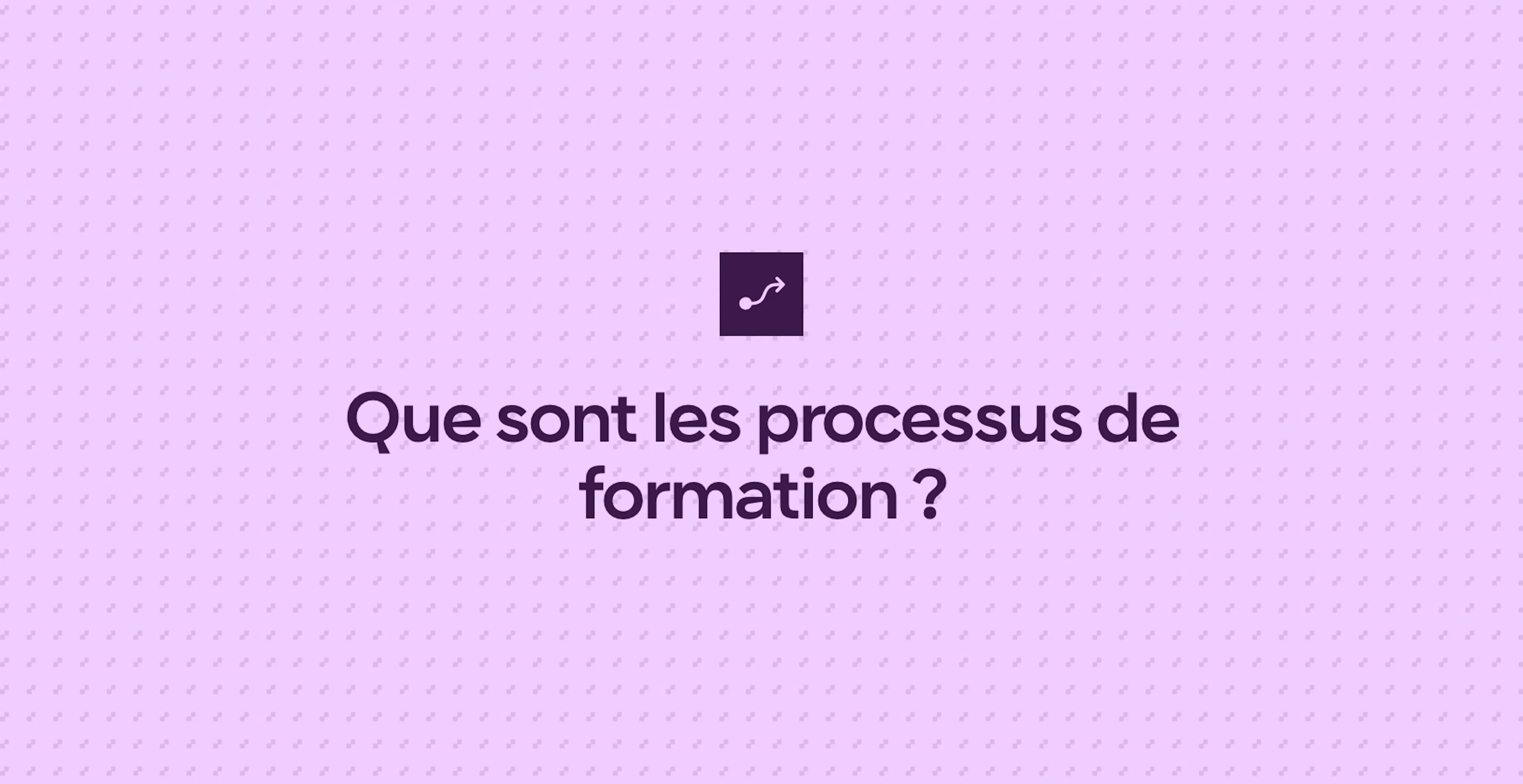 Que sont les processus de formation ?