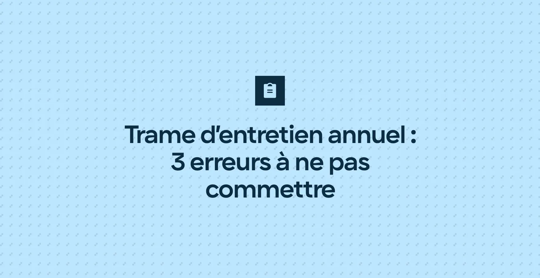 Trame d’entretien annuel : 3 erreurs à ne pas commettre