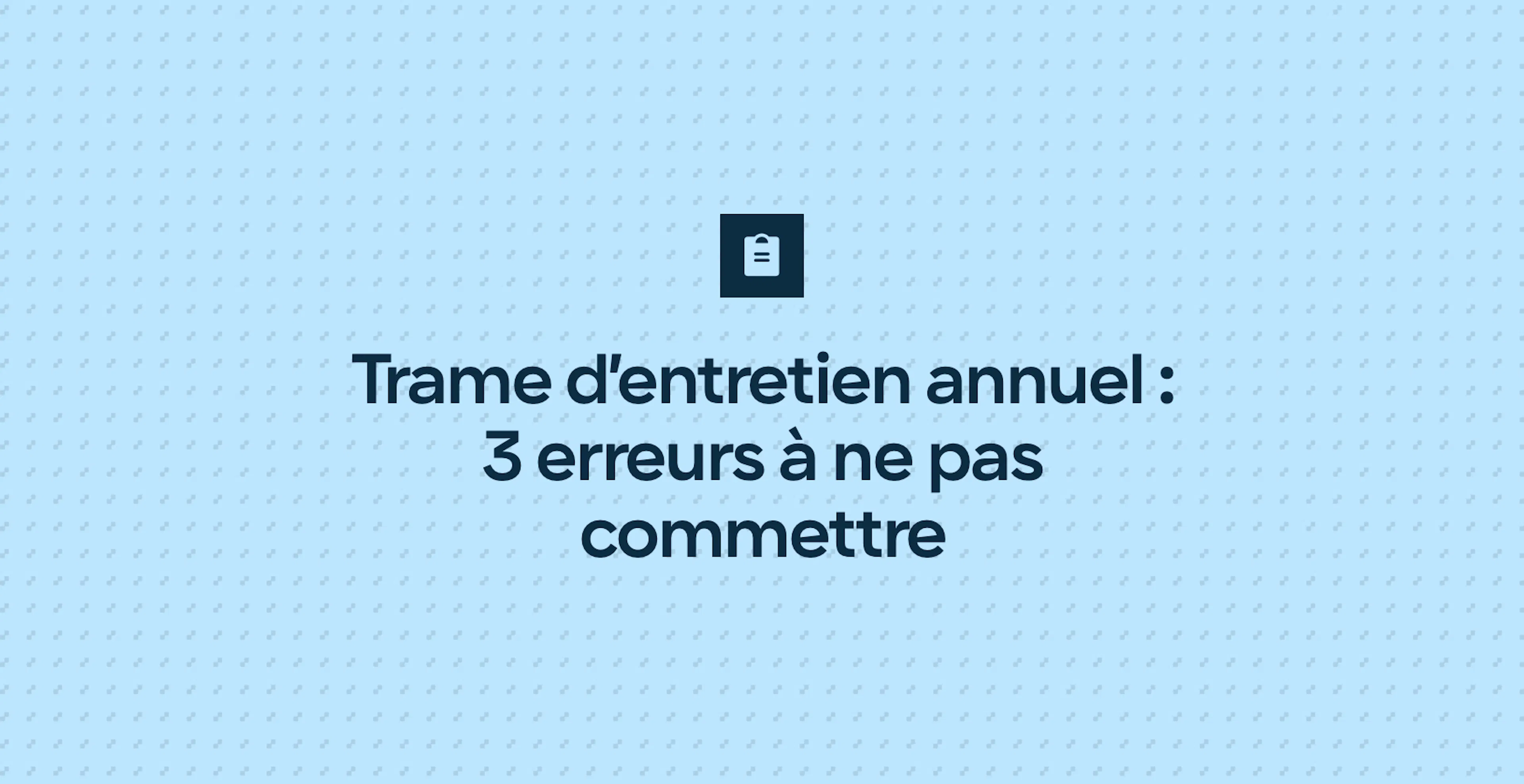 Trame d’entretien annuel : 3 erreurs à ne pas commettre
