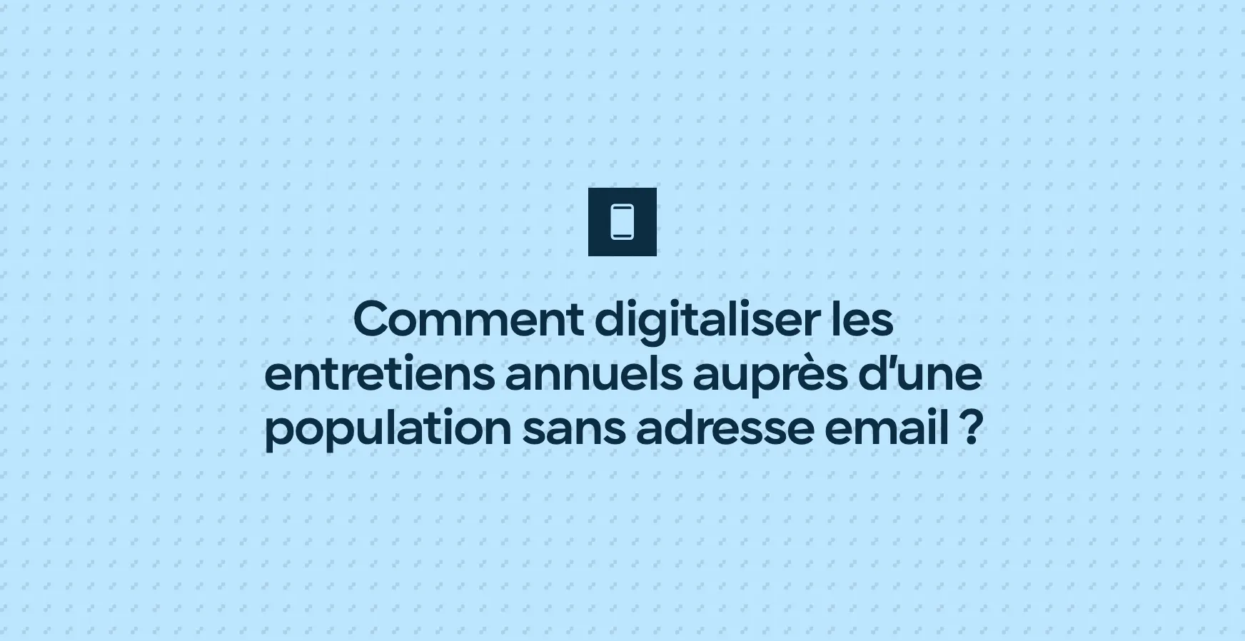 Comment digitaliser les entretiens annuels auprès d’une population sans adresse email ?
